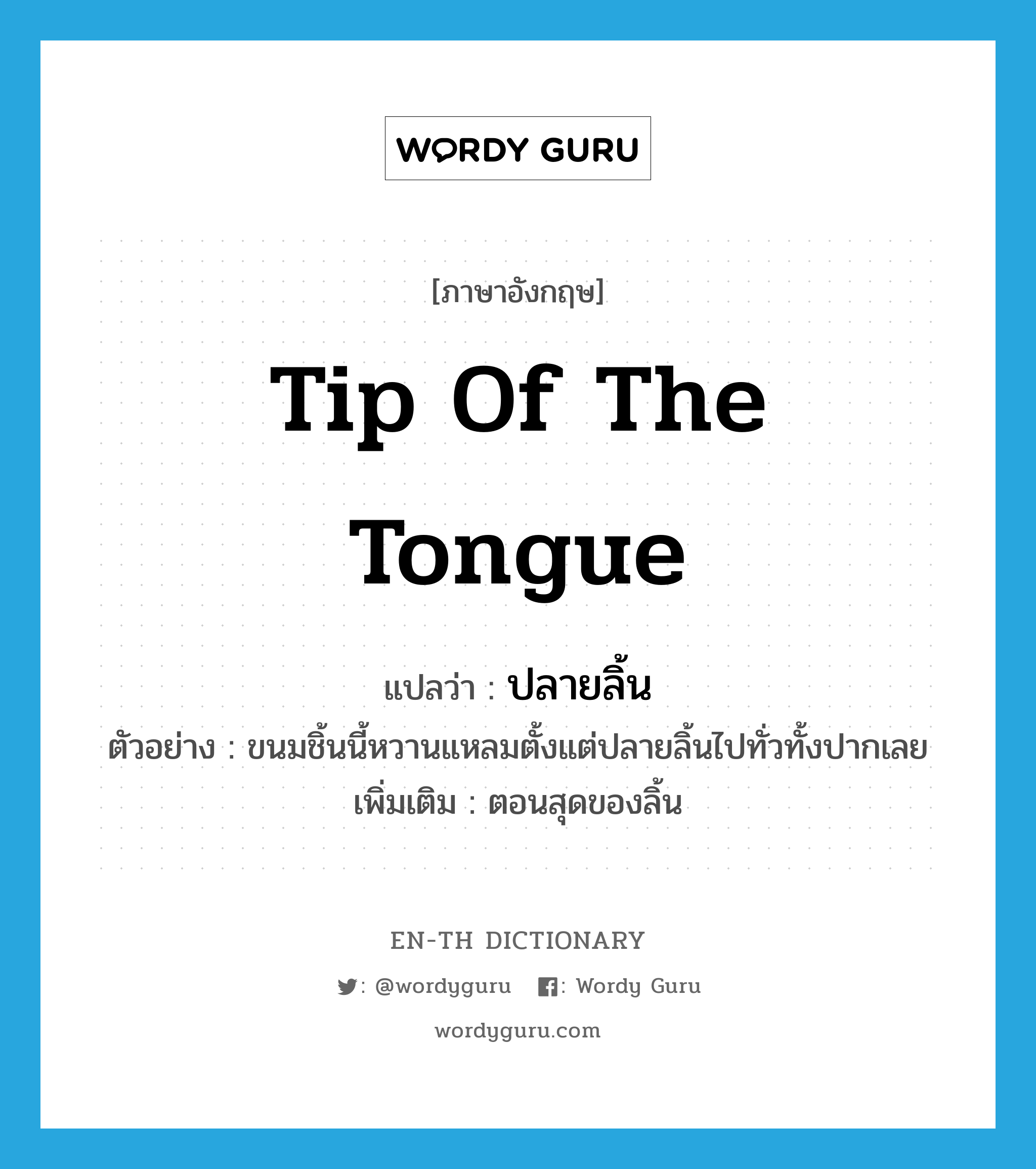 tip of the tongue แปลว่า?, คำศัพท์ภาษาอังกฤษ tip of the tongue แปลว่า ปลายลิ้น ประเภท N ตัวอย่าง ขนมชิ้นนี้หวานแหลมตั้งแต่ปลายลิ้นไปทั่วทั้งปากเลย เพิ่มเติม ตอนสุดของลิ้น หมวด N