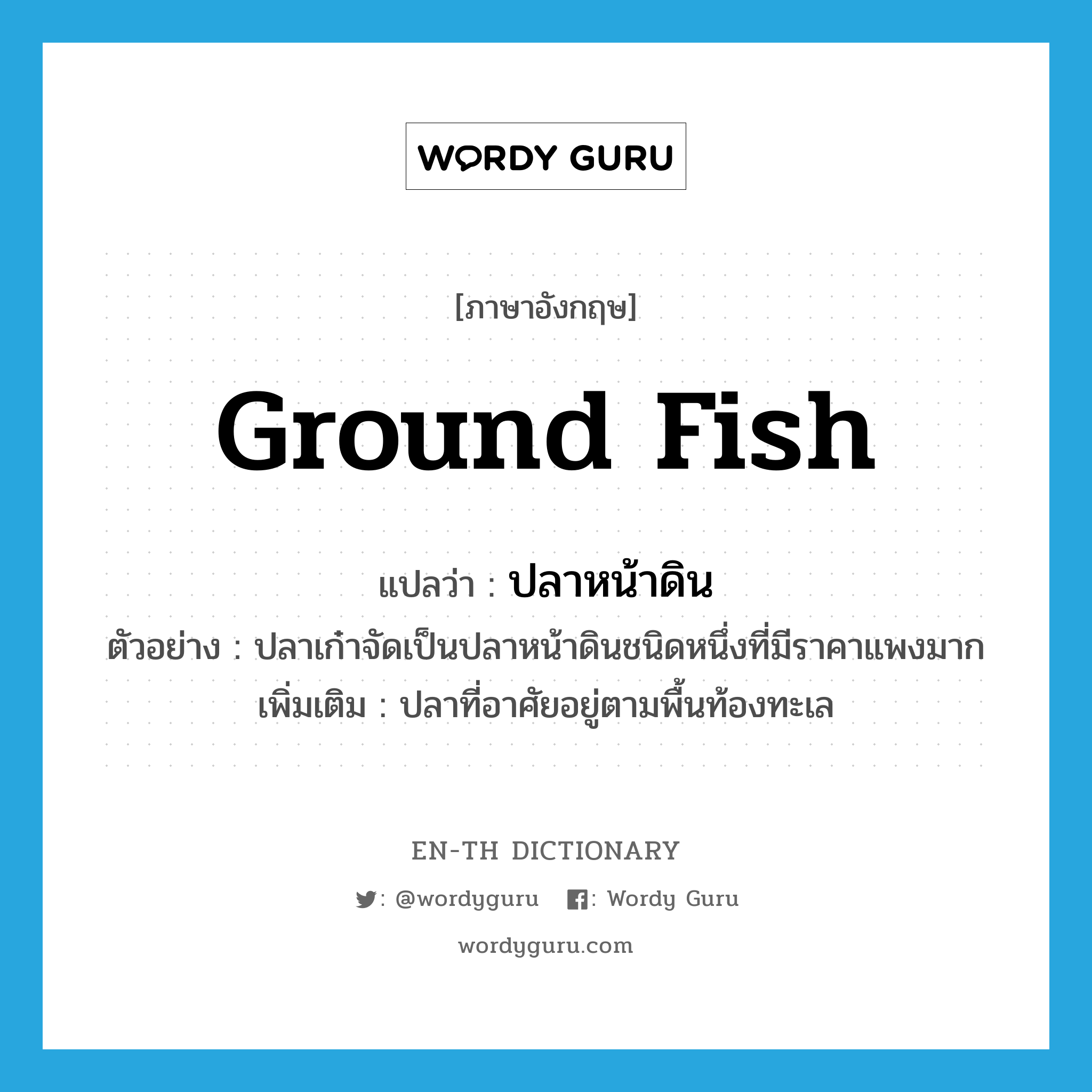 ground fish แปลว่า?, คำศัพท์ภาษาอังกฤษ ground fish แปลว่า ปลาหน้าดิน ประเภท N ตัวอย่าง ปลาเก๋าจัดเป็นปลาหน้าดินชนิดหนึ่งที่มีราคาแพงมาก เพิ่มเติม ปลาที่อาศัยอยู่ตามพื้นท้องทะเล หมวด N