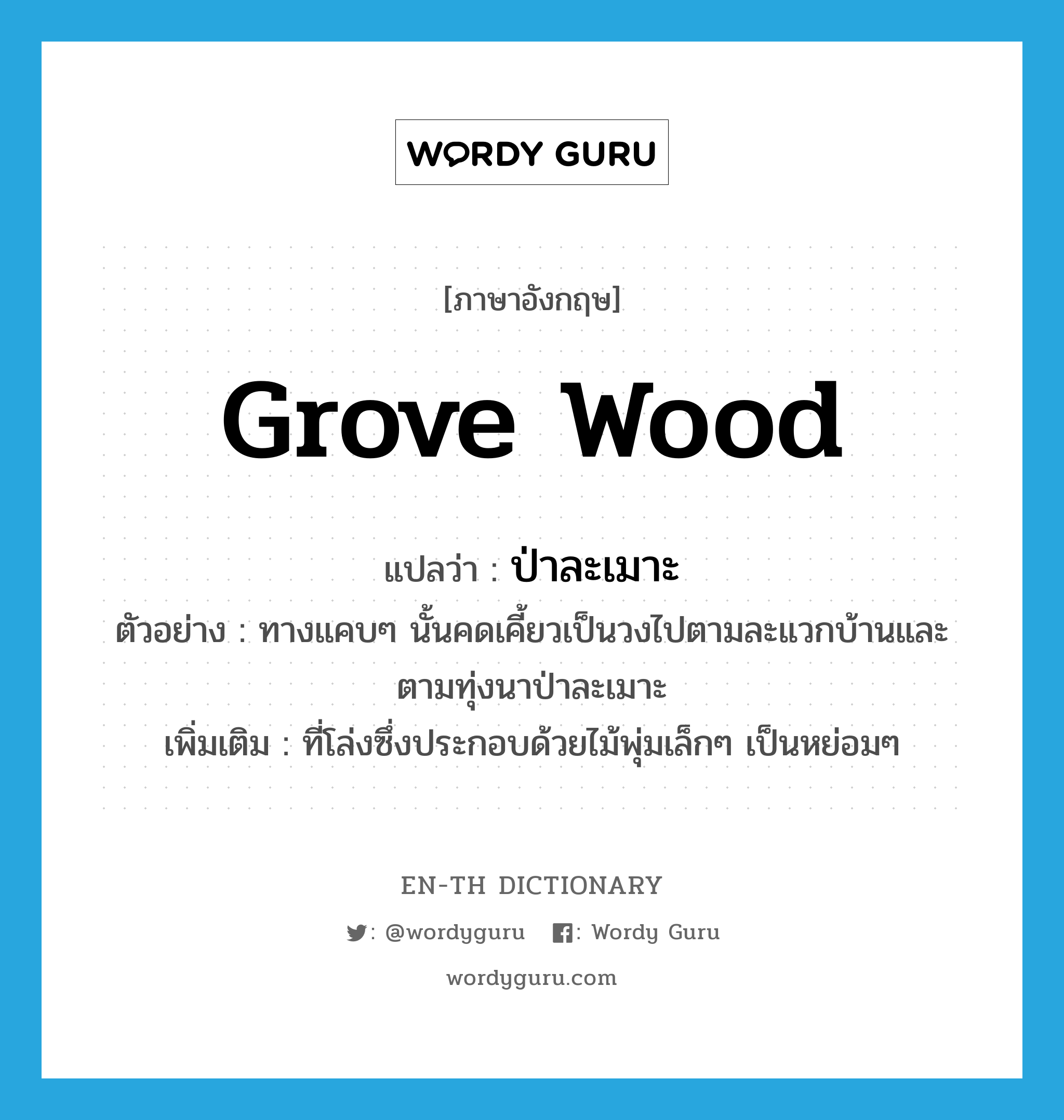 grove wood แปลว่า?, คำศัพท์ภาษาอังกฤษ grove wood แปลว่า ป่าละเมาะ ประเภท N ตัวอย่าง ทางแคบๆ นั้นคดเคี้ยวเป็นวงไปตามละแวกบ้านและตามทุ่งนาป่าละเมาะ เพิ่มเติม ที่โล่งซึ่งประกอบด้วยไม้พุ่มเล็กๆ เป็นหย่อมๆ หมวด N