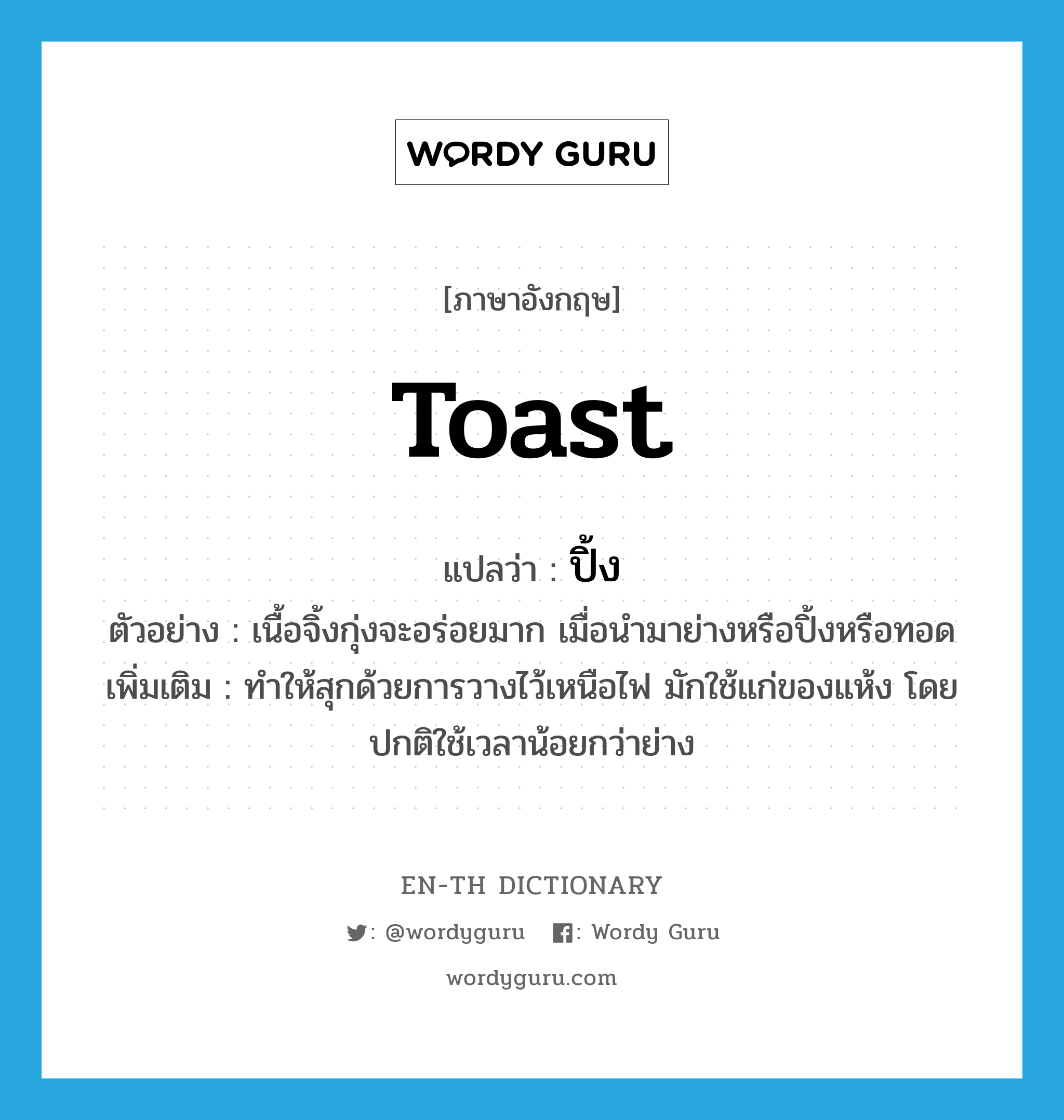 toast แปลว่า?, คำศัพท์ภาษาอังกฤษ toast แปลว่า ปิ้ง ประเภท V ตัวอย่าง เนื้อจิ้งกุ่งจะอร่อยมาก เมื่อนำมาย่างหรือปิ้งหรือทอด เพิ่มเติม ทำให้สุกด้วยการวางไว้เหนือไฟ มักใช้แก่ของแห้ง โดยปกติใช้เวลาน้อยกว่าย่าง หมวด V