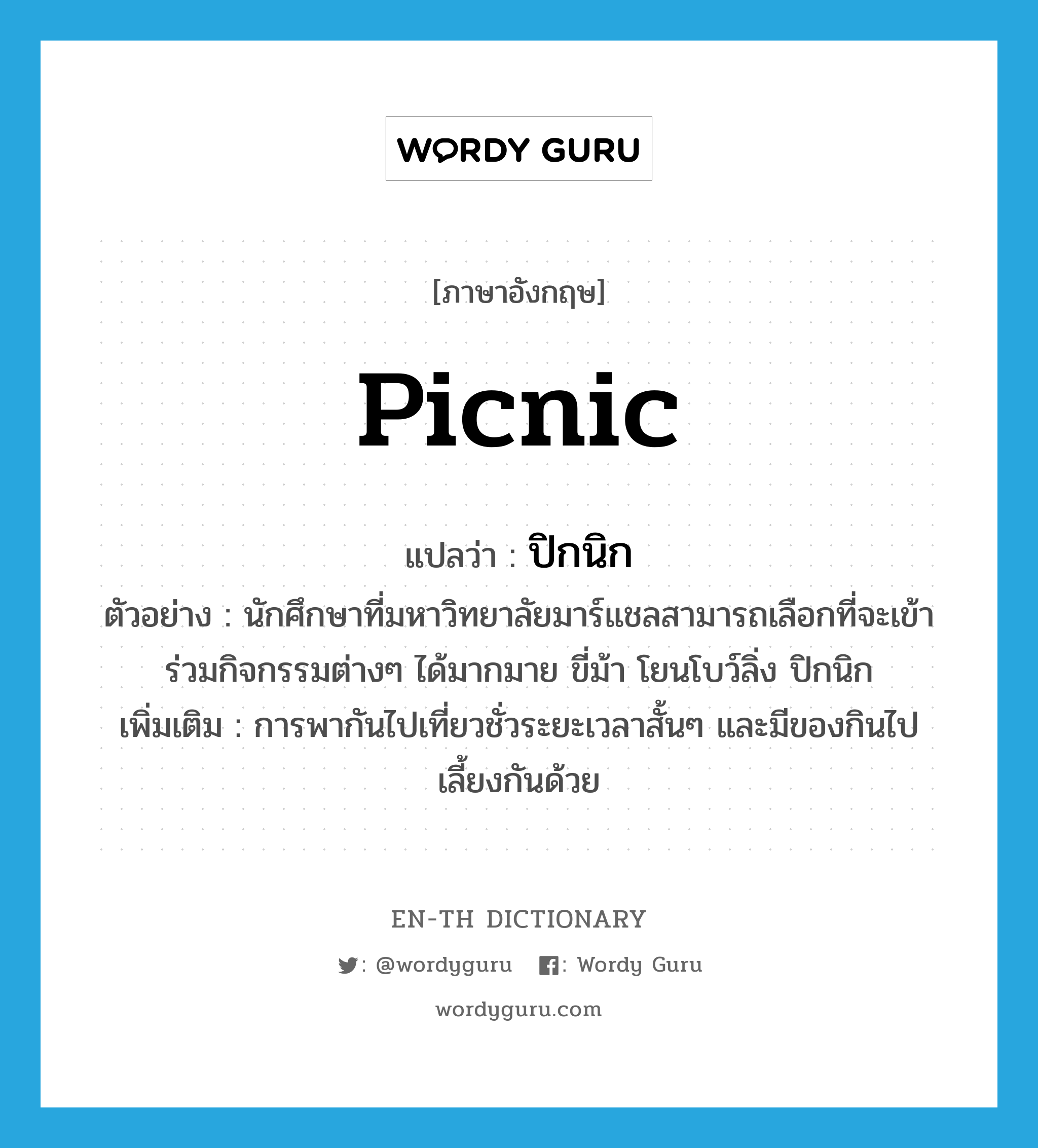 picnic แปลว่า?, คำศัพท์ภาษาอังกฤษ picnic แปลว่า ปิกนิก ประเภท N ตัวอย่าง นักศึกษาที่มหาวิทยาลัยมาร์แชลสามารถเลือกที่จะเข้าร่วมกิจกรรมต่างๆ ได้มากมาย ขี่ม้า โยนโบว์ลิ่ง ปิกนิก เพิ่มเติม การพากันไปเที่ยวชั่วระยะเวลาสั้นๆ และมีของกินไปเลี้ยงกันด้วย หมวด N