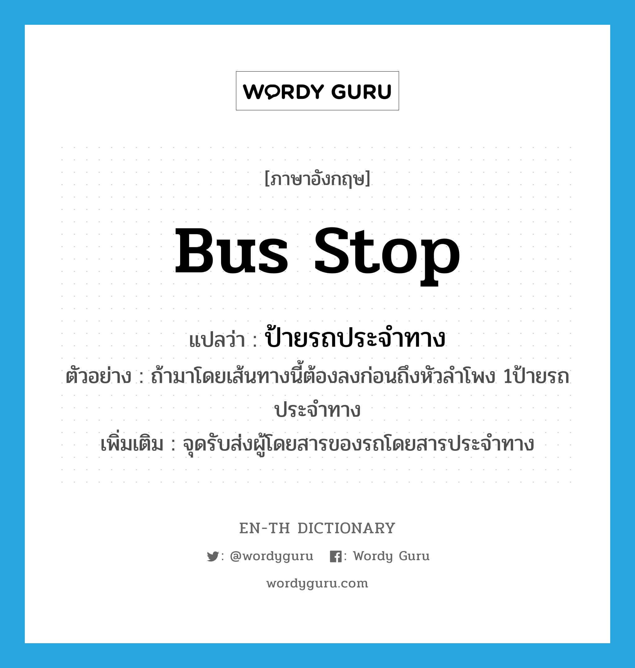 bus stop แปลว่า?, คำศัพท์ภาษาอังกฤษ bus stop แปลว่า ป้ายรถประจำทาง ประเภท N ตัวอย่าง ถ้ามาโดยเส้นทางนี้ต้องลงก่อนถึงหัวลำโพง 1ป้ายรถประจำทาง เพิ่มเติม จุดรับส่งผู้โดยสารของรถโดยสารประจำทาง หมวด N