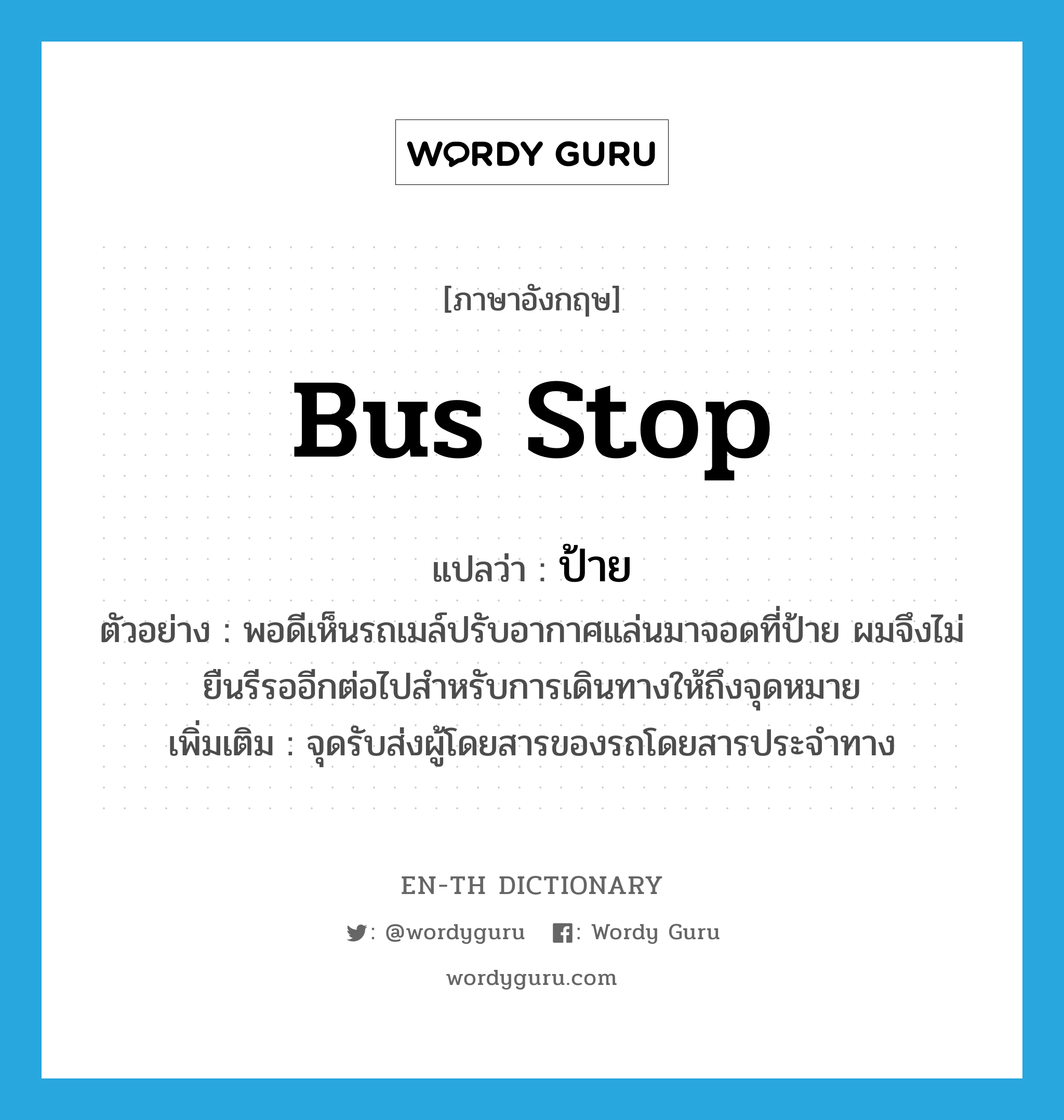 bus stop แปลว่า?, คำศัพท์ภาษาอังกฤษ bus stop แปลว่า ป้าย ประเภท N ตัวอย่าง พอดีเห็นรถเมล์ปรับอากาศแล่นมาจอดที่ป้าย ผมจึงไม่ยืนรีรออีกต่อไปสำหรับการเดินทางให้ถึงจุดหมาย เพิ่มเติม จุดรับส่งผู้โดยสารของรถโดยสารประจำทาง หมวด N