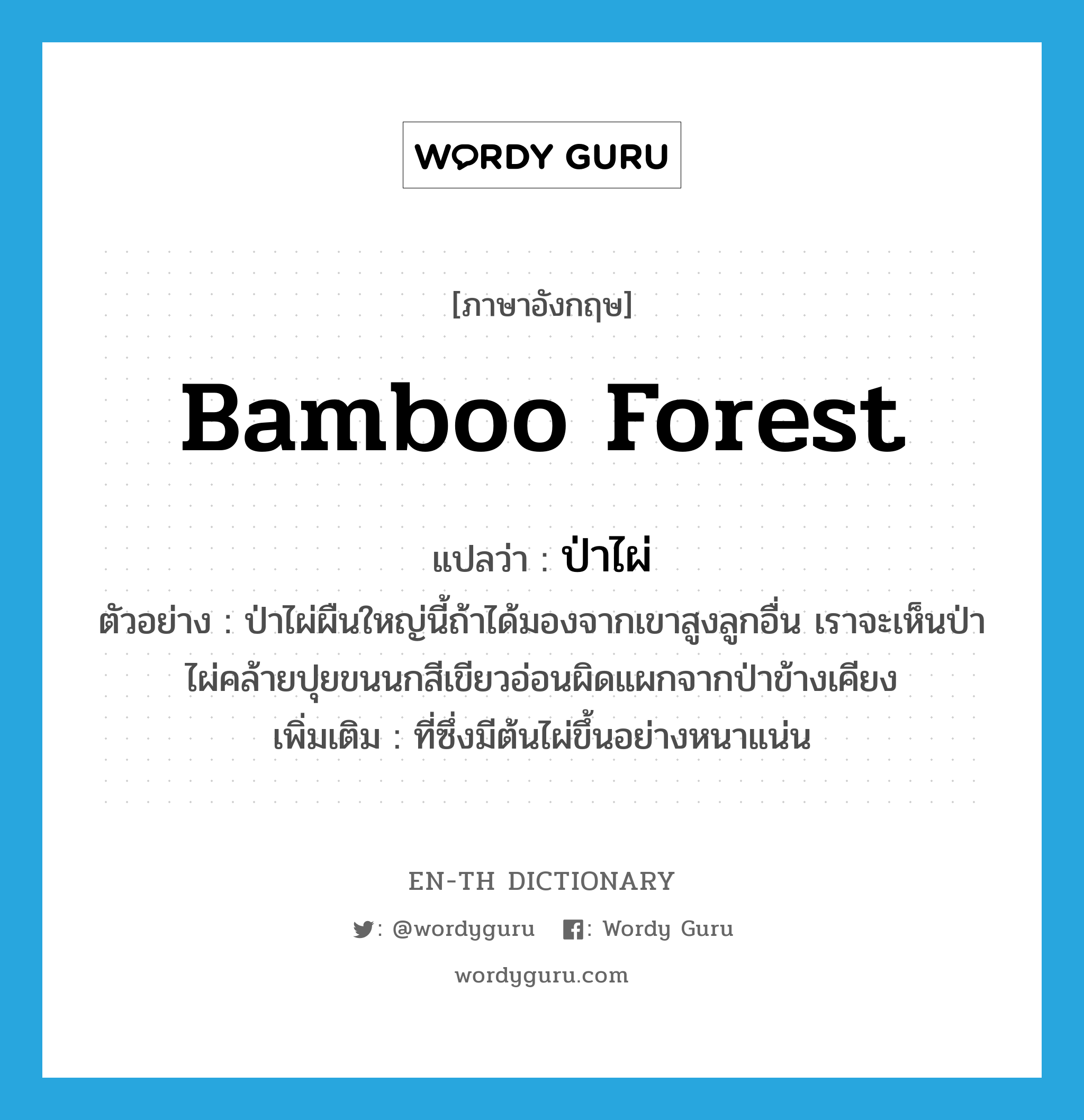 bamboo forest แปลว่า?, คำศัพท์ภาษาอังกฤษ bamboo forest แปลว่า ป่าไผ่ ประเภท N ตัวอย่าง ป่าไผ่ผืนใหญ่นี้ถ้าได้มองจากเขาสูงลูกอื่น เราจะเห็นป่าไผ่คล้ายปุยขนนกสีเขียวอ่อนผิดแผกจากป่าข้างเคียง เพิ่มเติม ที่ซึ่งมีต้นไผ่ขึ้นอย่างหนาแน่น หมวด N