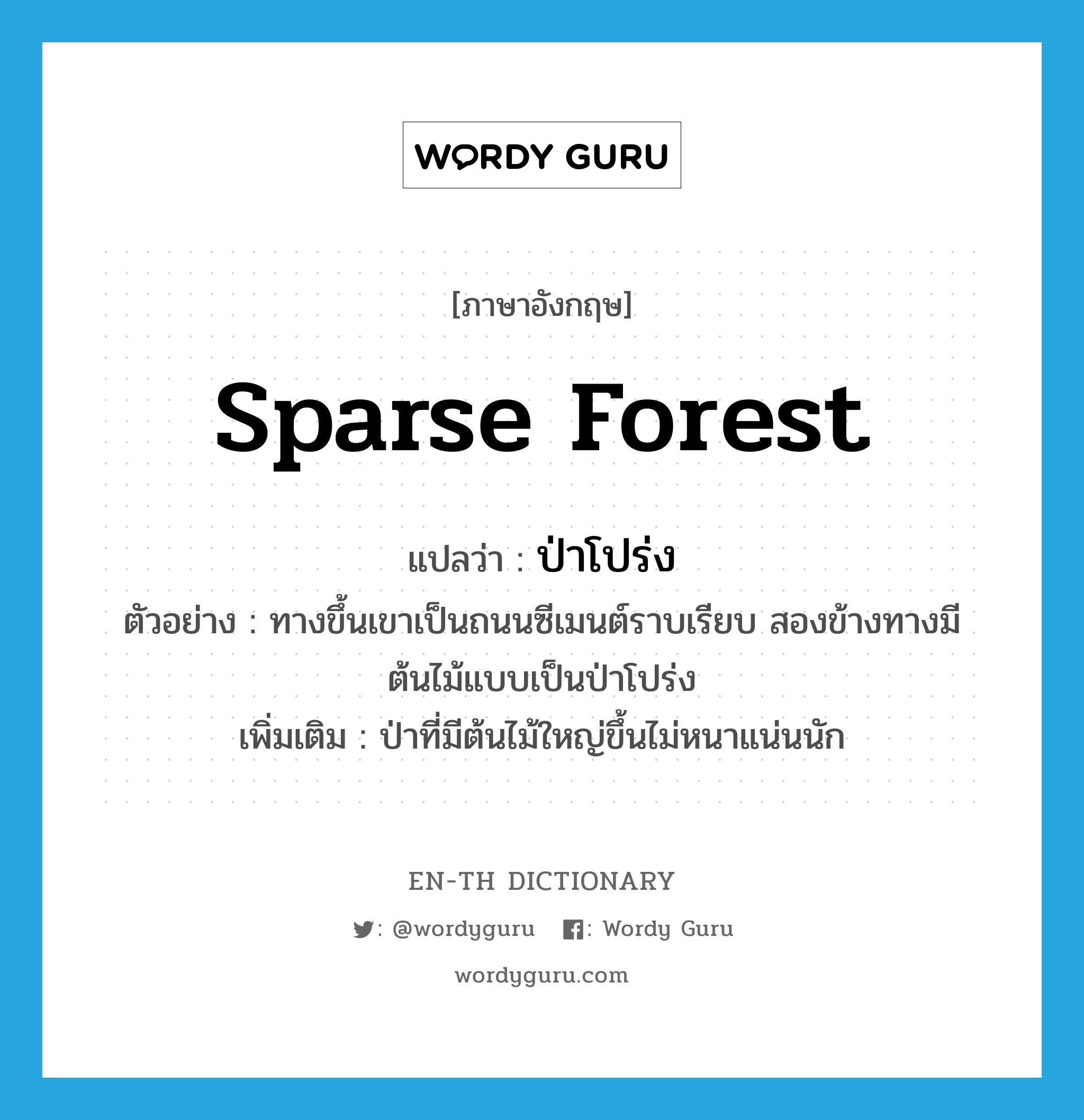 sparse forest แปลว่า?, คำศัพท์ภาษาอังกฤษ sparse forest แปลว่า ป่าโปร่ง ประเภท N ตัวอย่าง ทางขึ้นเขาเป็นถนนซีเมนต์ราบเรียบ สองข้างทางมีต้นไม้แบบเป็นป่าโปร่ง เพิ่มเติม ป่าที่มีต้นไม้ใหญ่ขึ้นไม่หนาแน่นนัก หมวด N