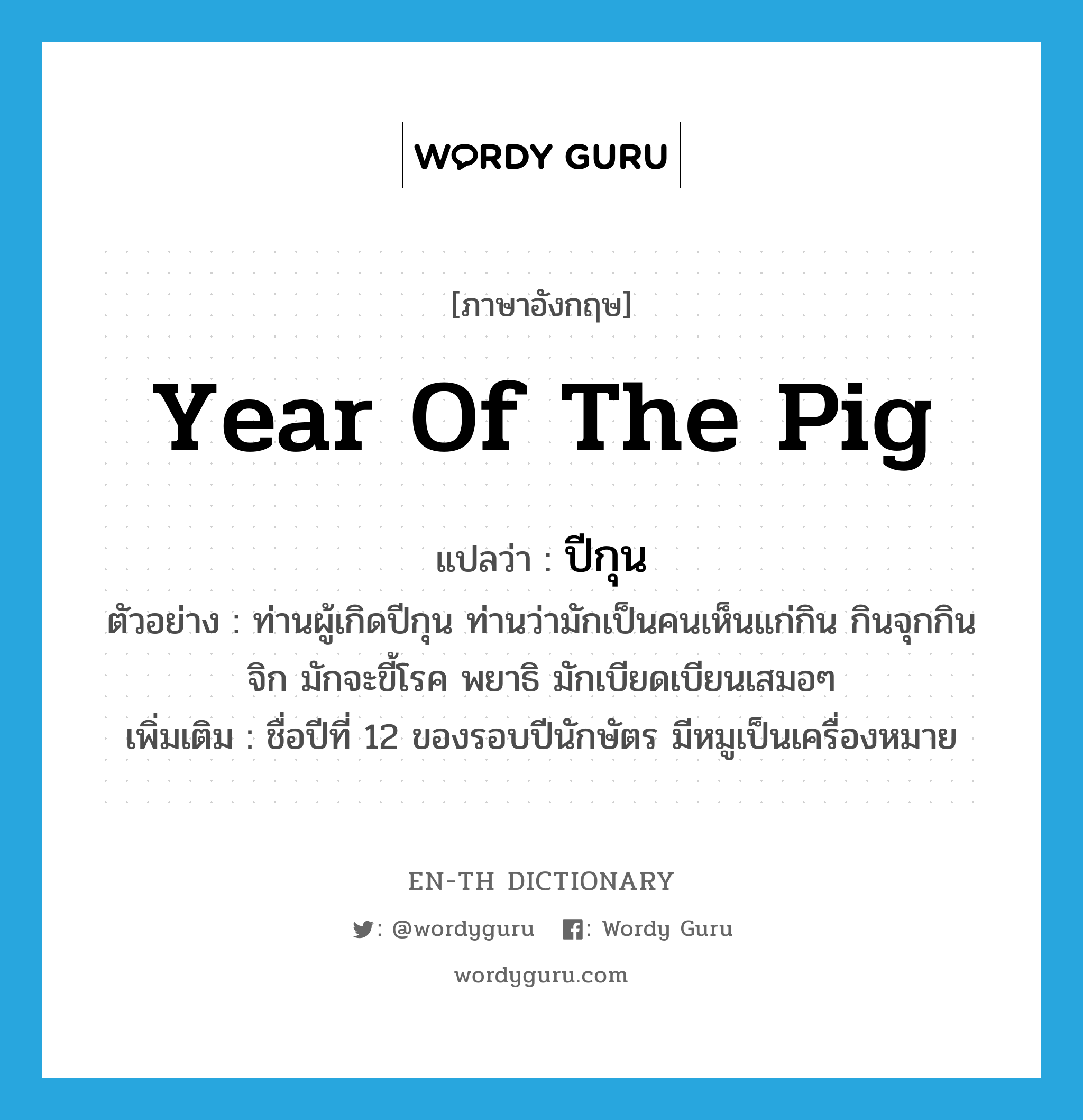 year of the pig แปลว่า?, คำศัพท์ภาษาอังกฤษ year of the pig แปลว่า ปีกุน ประเภท N ตัวอย่าง ท่านผู้เกิดปีกุน ท่านว่ามักเป็นคนเห็นแก่กิน กินจุกกินจิก มักจะขี้โรค พยาธิ มักเบียดเบียนเสมอๆ เพิ่มเติม ชื่อปีที่ 12 ของรอบปีนักษัตร มีหมูเป็นเครื่องหมาย หมวด N