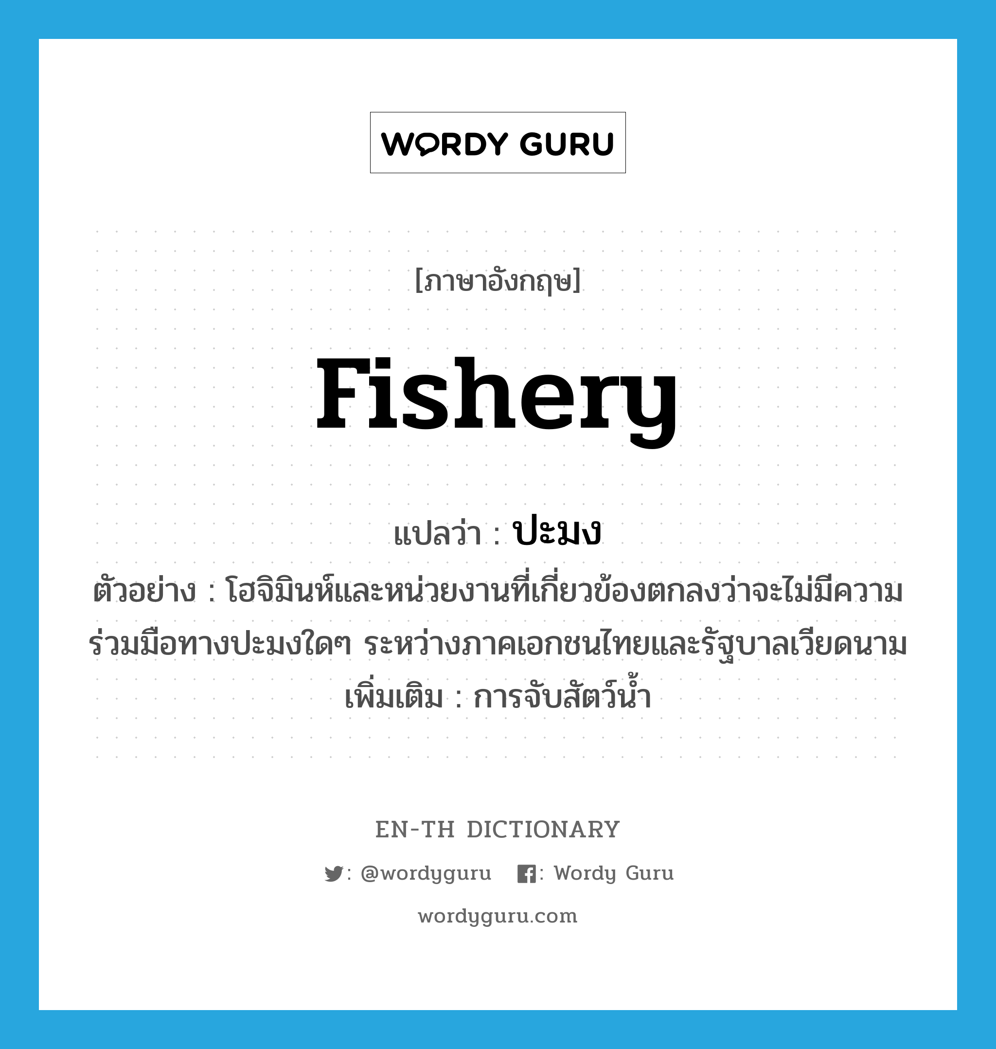 fishery แปลว่า?, คำศัพท์ภาษาอังกฤษ fishery แปลว่า ปะมง ประเภท N ตัวอย่าง โฮจิมินห์และหน่วยงานที่เกี่ยวข้องตกลงว่าจะไม่มีความร่วมมือทางปะมงใดๆ ระหว่างภาคเอกชนไทยและรัฐบาลเวียดนาม เพิ่มเติม การจับสัตว์น้ำ หมวด N
