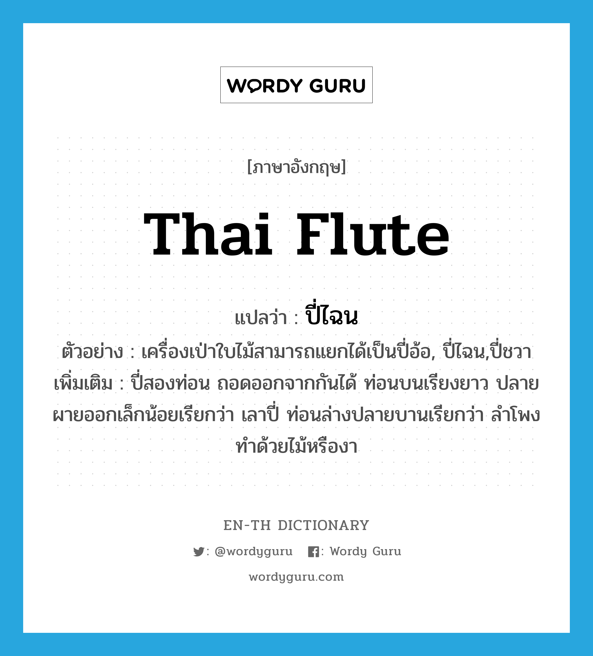 ปี่ไฉน ภาษาอังกฤษ?, คำศัพท์ภาษาอังกฤษ ปี่ไฉน แปลว่า Thai flute ประเภท N ตัวอย่าง เครื่องเป่าใบไม้สามารถแยกได้เป็นปี่อ้อ, ปี่ไฉน,ปี่ชวา เพิ่มเติม ปี่สองท่อน ถอดออกจากกันได้ ท่อนบนเรียงยาว ปลายผายออกเล็กน้อยเรียกว่า เลาปี่ ท่อนล่างปลายบานเรียกว่า ลำโพง ทำด้วยไม้หรืองา หมวด N