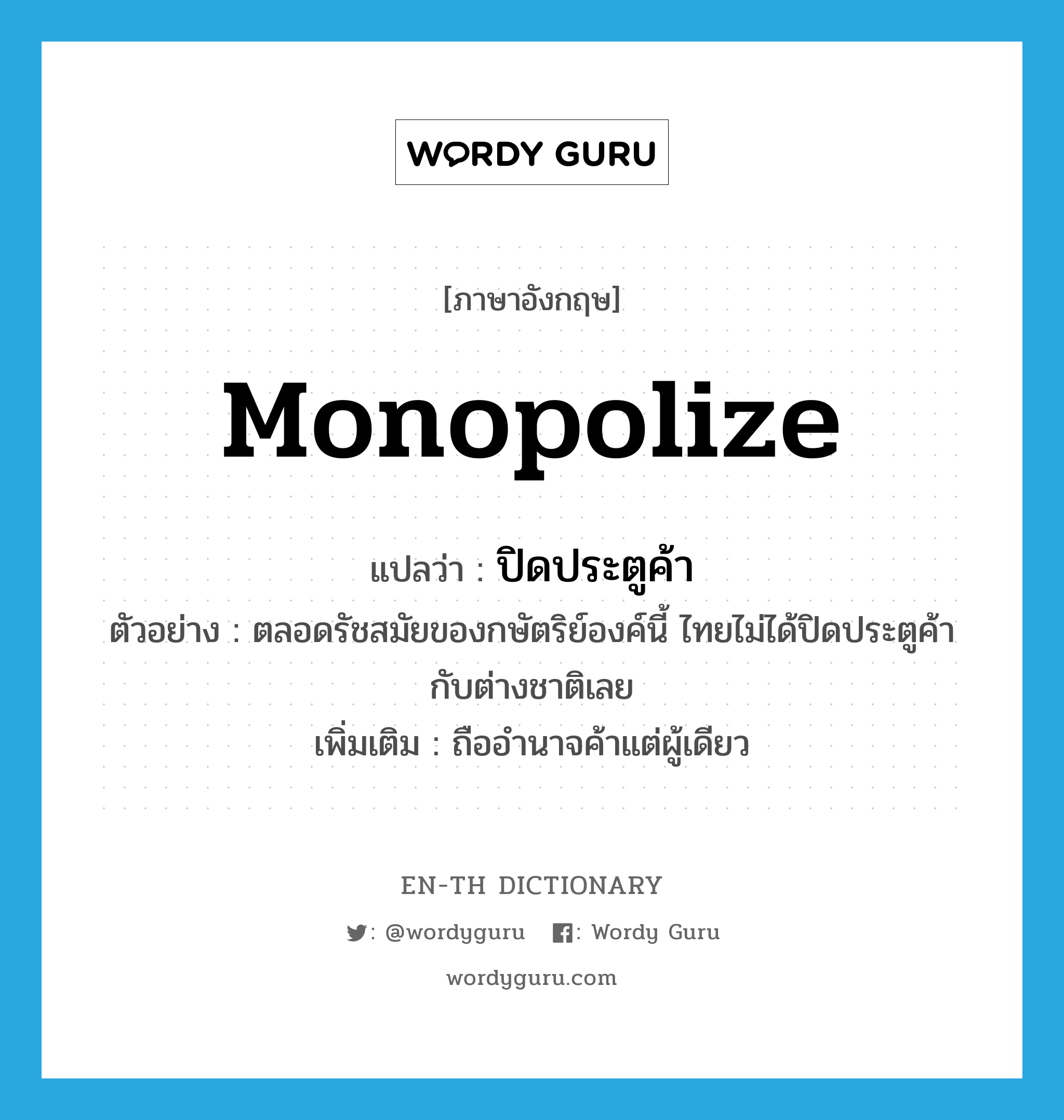 monopolize แปลว่า?, คำศัพท์ภาษาอังกฤษ monopolize แปลว่า ปิดประตูค้า ประเภท V ตัวอย่าง ตลอดรัชสมัยของกษัตริย์องค์นี้ ไทยไม่ได้ปิดประตูค้ากับต่างชาติเลย เพิ่มเติม ถืออำนาจค้าแต่ผู้เดียว หมวด V