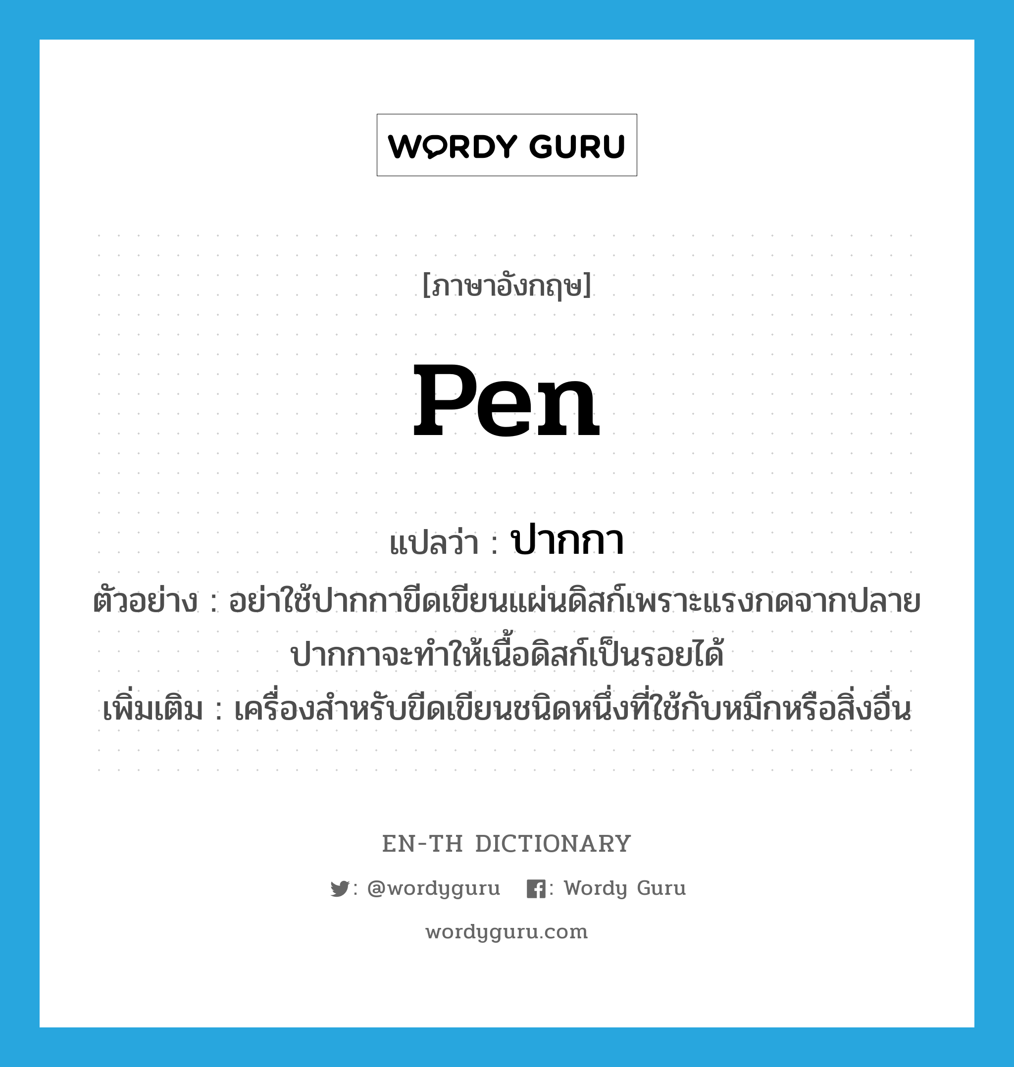 pen แปลว่า?, คำศัพท์ภาษาอังกฤษ pen แปลว่า ปากกา ประเภท N ตัวอย่าง อย่าใช้ปากกาขีดเขียนแผ่นดิสก์เพราะแรงกดจากปลายปากกาจะทำให้เนื้อดิสก์เป็นรอยได้ เพิ่มเติม เครื่องสำหรับขีดเขียนชนิดหนึ่งที่ใช้กับหมึกหรือสิ่งอื่น หมวด N
