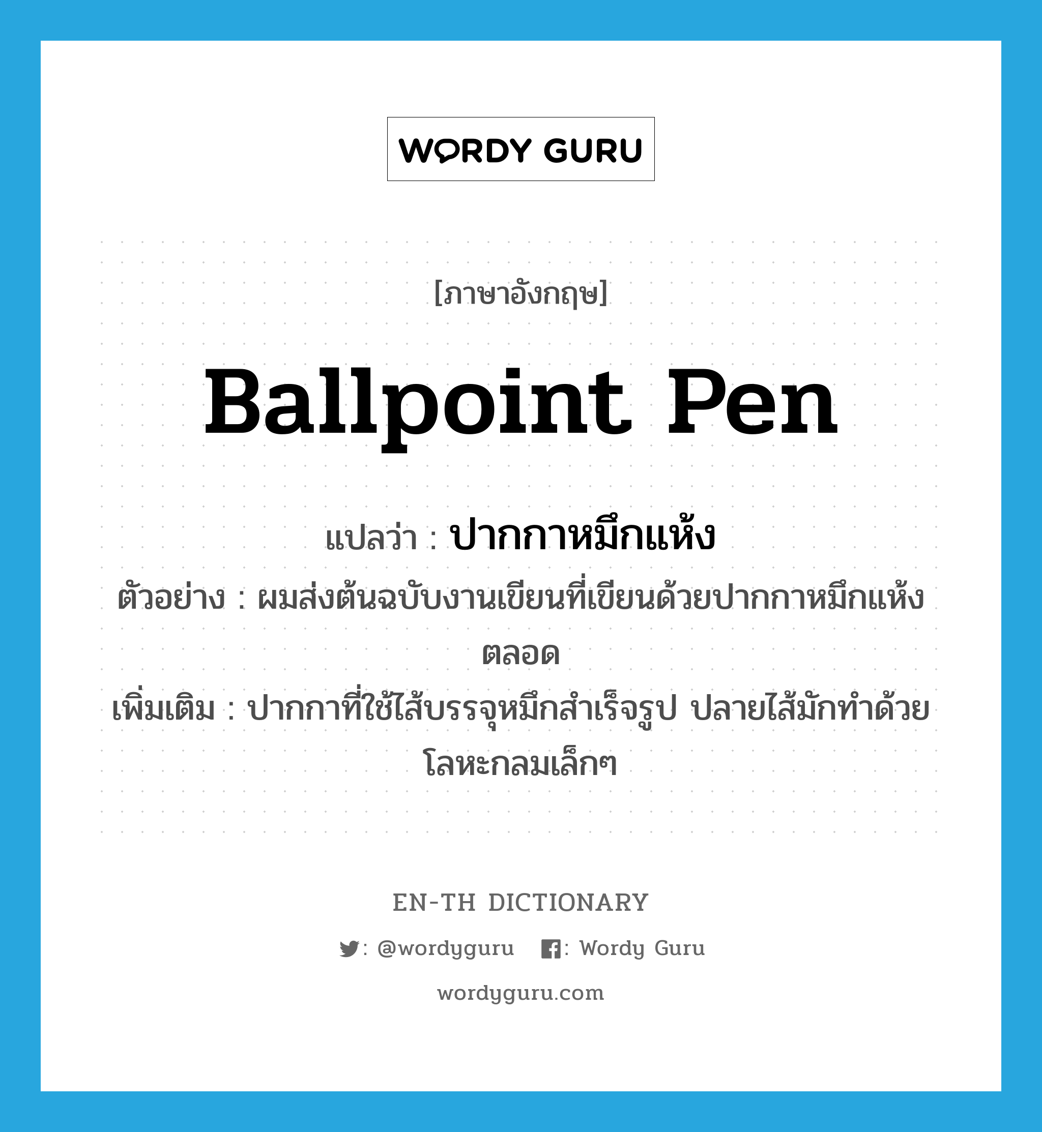 ballpoint pen แปลว่า?, คำศัพท์ภาษาอังกฤษ ballpoint pen แปลว่า ปากกาหมึกแห้ง ประเภท N ตัวอย่าง ผมส่งต้นฉบับงานเขียนที่เขียนด้วยปากกาหมึกแห้งตลอด เพิ่มเติม ปากกาที่ใช้ไส้บรรจุหมึกสำเร็จรูป ปลายไส้มักทำด้วยโลหะกลมเล็กๆ หมวด N