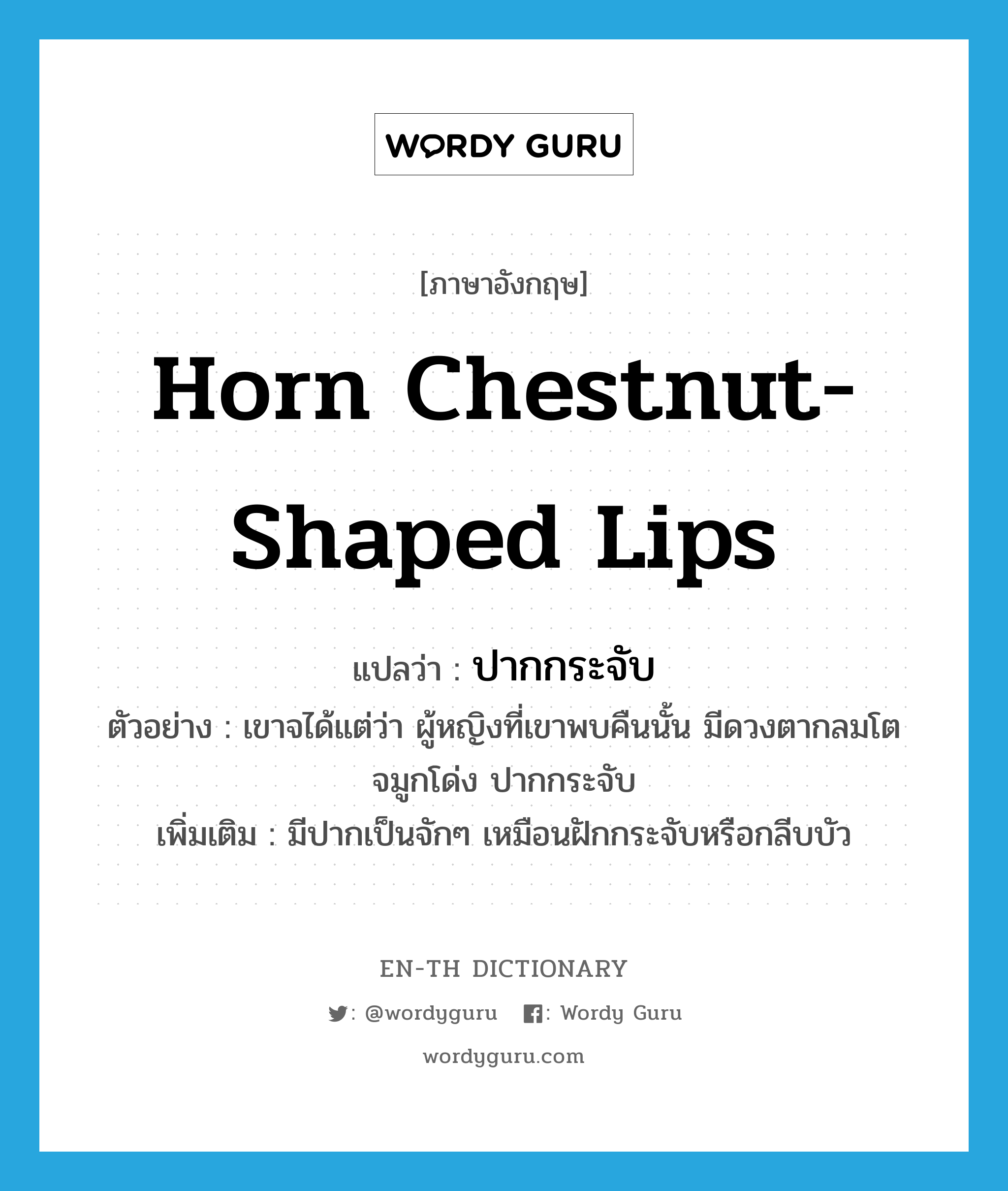 horn chestnut-shaped lips แปลว่า?, คำศัพท์ภาษาอังกฤษ horn chestnut-shaped lips แปลว่า ปากกระจับ ประเภท N ตัวอย่าง เขาจได้แต่ว่า ผู้หญิงที่เขาพบคืนนั้น มีดวงตากลมโต จมูกโด่ง ปากกระจับ เพิ่มเติม มีปากเป็นจักๆ เหมือนฝักกระจับหรือกลีบบัว หมวด N