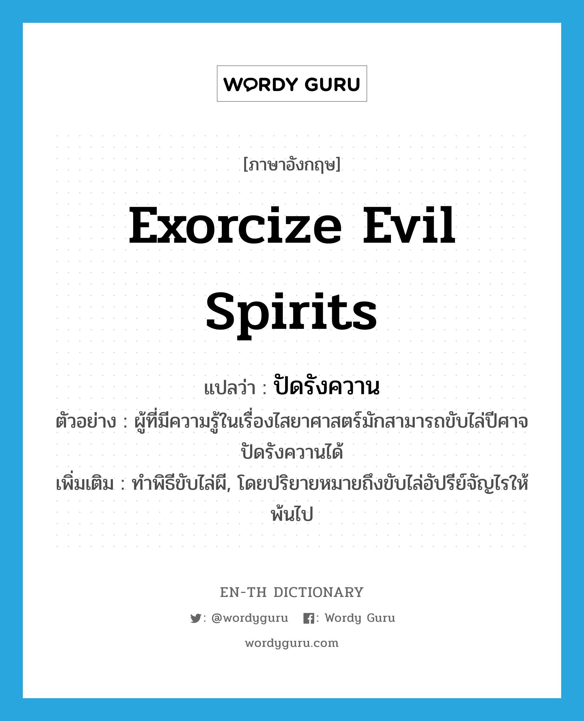 exorcize evil spirits แปลว่า?, คำศัพท์ภาษาอังกฤษ exorcize evil spirits แปลว่า ปัดรังควาน ประเภท V ตัวอย่าง ผู้ที่มีความรู้ในเรื่องไสยาศาสตร์มักสามารถขับไล่ปีศาจ ปัดรังควานได้ เพิ่มเติม ทำพิธีขับไล่ผี, โดยปริยายหมายถึงขับไล่อัปรีย์จัญไรให้พ้นไป หมวด V