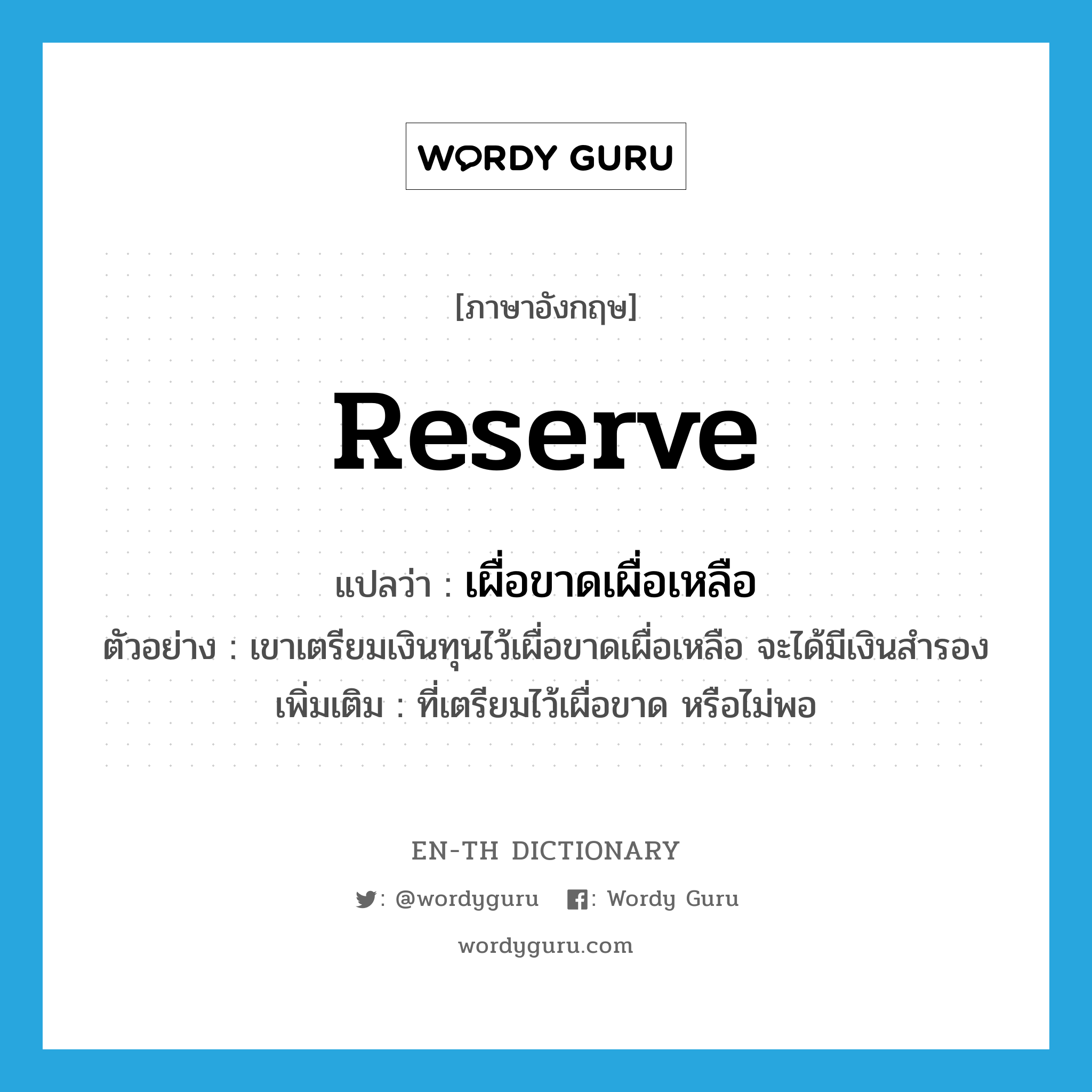 reserve แปลว่า?, คำศัพท์ภาษาอังกฤษ reserve แปลว่า เผื่อขาดเผื่อเหลือ ประเภท V ตัวอย่าง เขาเตรียมเงินทุนไว้เผื่อขาดเผื่อเหลือ จะได้มีเงินสำรอง เพิ่มเติม ที่เตรียมไว้เผื่อขาด หรือไม่พอ หมวด V