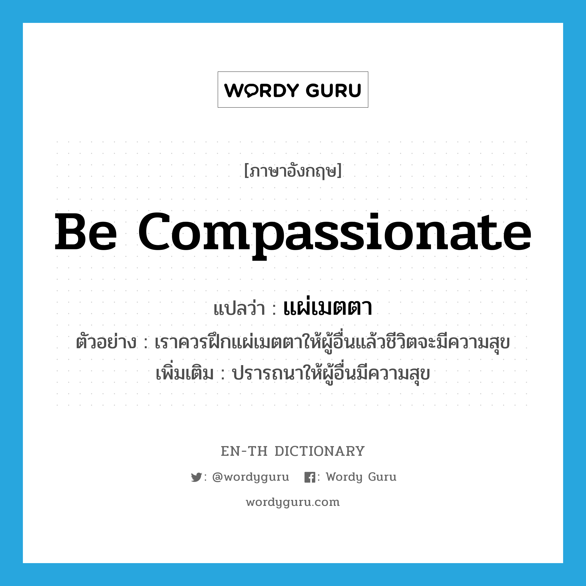 be compassionate แปลว่า?, คำศัพท์ภาษาอังกฤษ be compassionate แปลว่า แผ่เมตตา ประเภท V ตัวอย่าง เราควรฝึกแผ่เมตตาให้ผู้อื่นแล้วชีวิตจะมีความสุข เพิ่มเติม ปรารถนาให้ผู้อื่นมีความสุข หมวด V