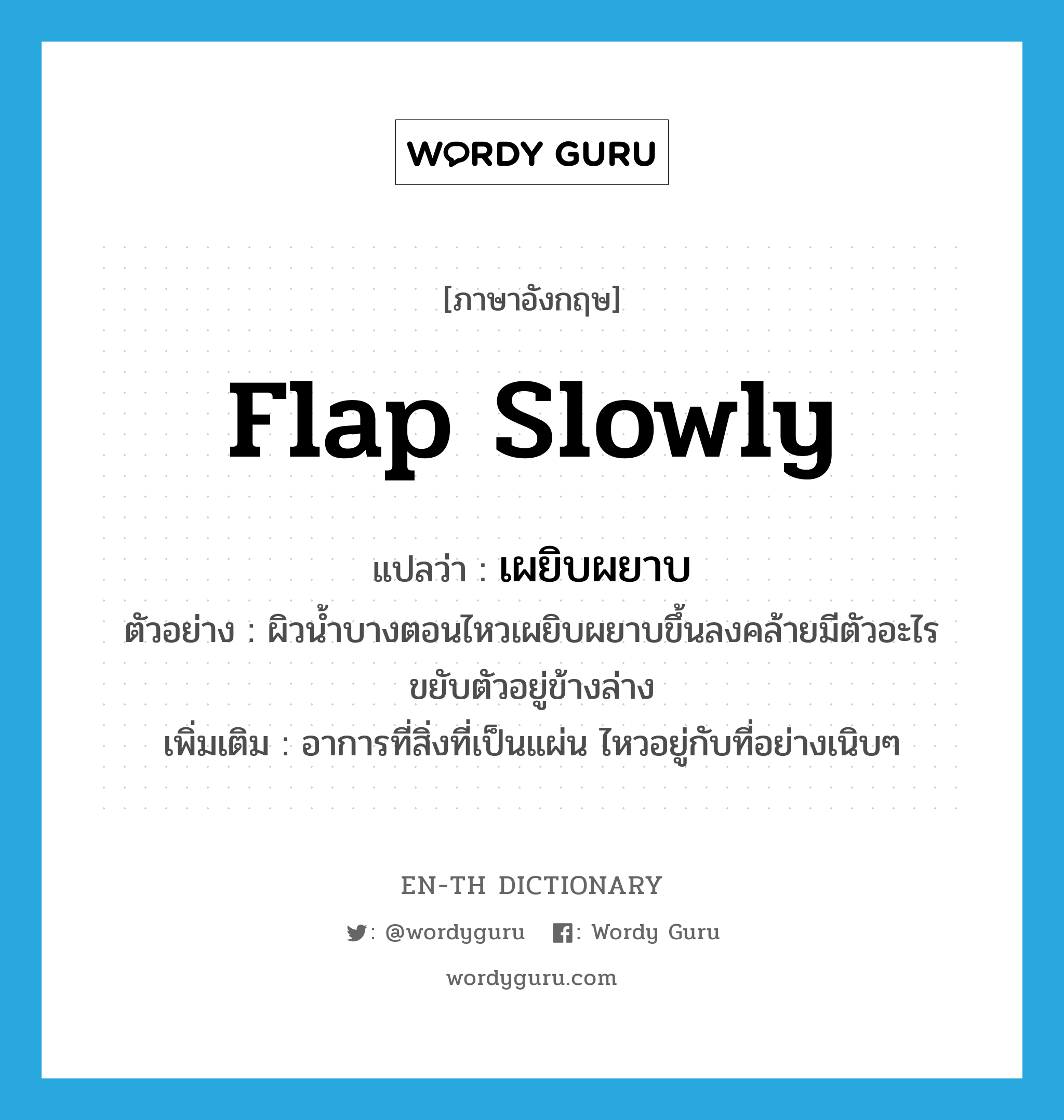 flap slowly แปลว่า?, คำศัพท์ภาษาอังกฤษ flap slowly แปลว่า เผยิบผยาบ ประเภท ADV ตัวอย่าง ผิวน้ำบางตอนไหวเผยิบผยาบขึ้นลงคล้ายมีตัวอะไรขยับตัวอยู่ข้างล่าง เพิ่มเติม อาการที่สิ่งที่เป็นแผ่น ไหวอยู่กับที่อย่างเนิบๆ หมวด ADV
