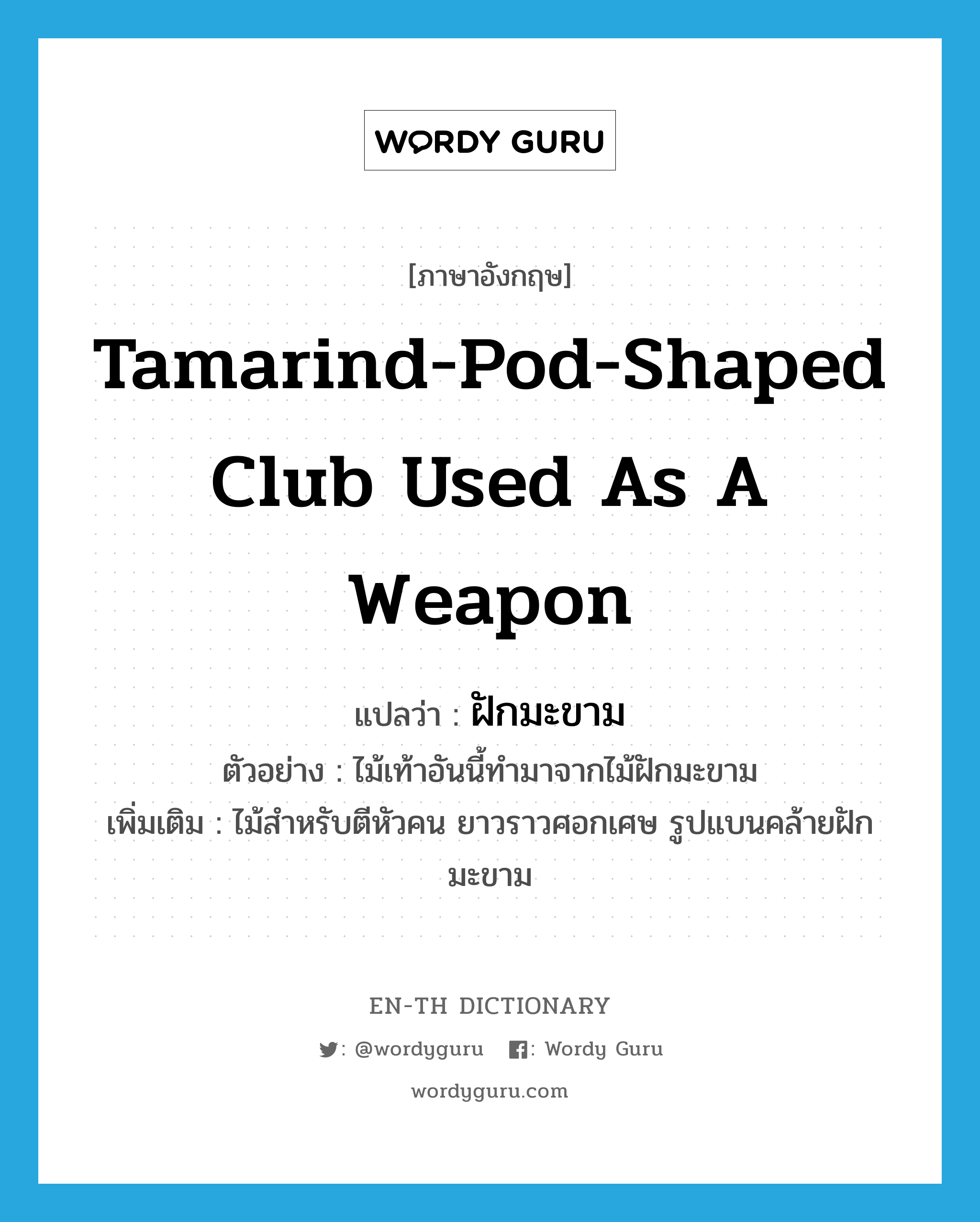 tamarind-pod-shaped club used as a weapon แปลว่า?, คำศัพท์ภาษาอังกฤษ tamarind-pod-shaped club used as a weapon แปลว่า ฝักมะขาม ประเภท N ตัวอย่าง ไม้เท้าอันนี้ทำมาจากไม้ฝักมะขาม เพิ่มเติม ไม้สำหรับตีหัวคน ยาวราวศอกเศษ รูปแบนคล้ายฝักมะขาม หมวด N