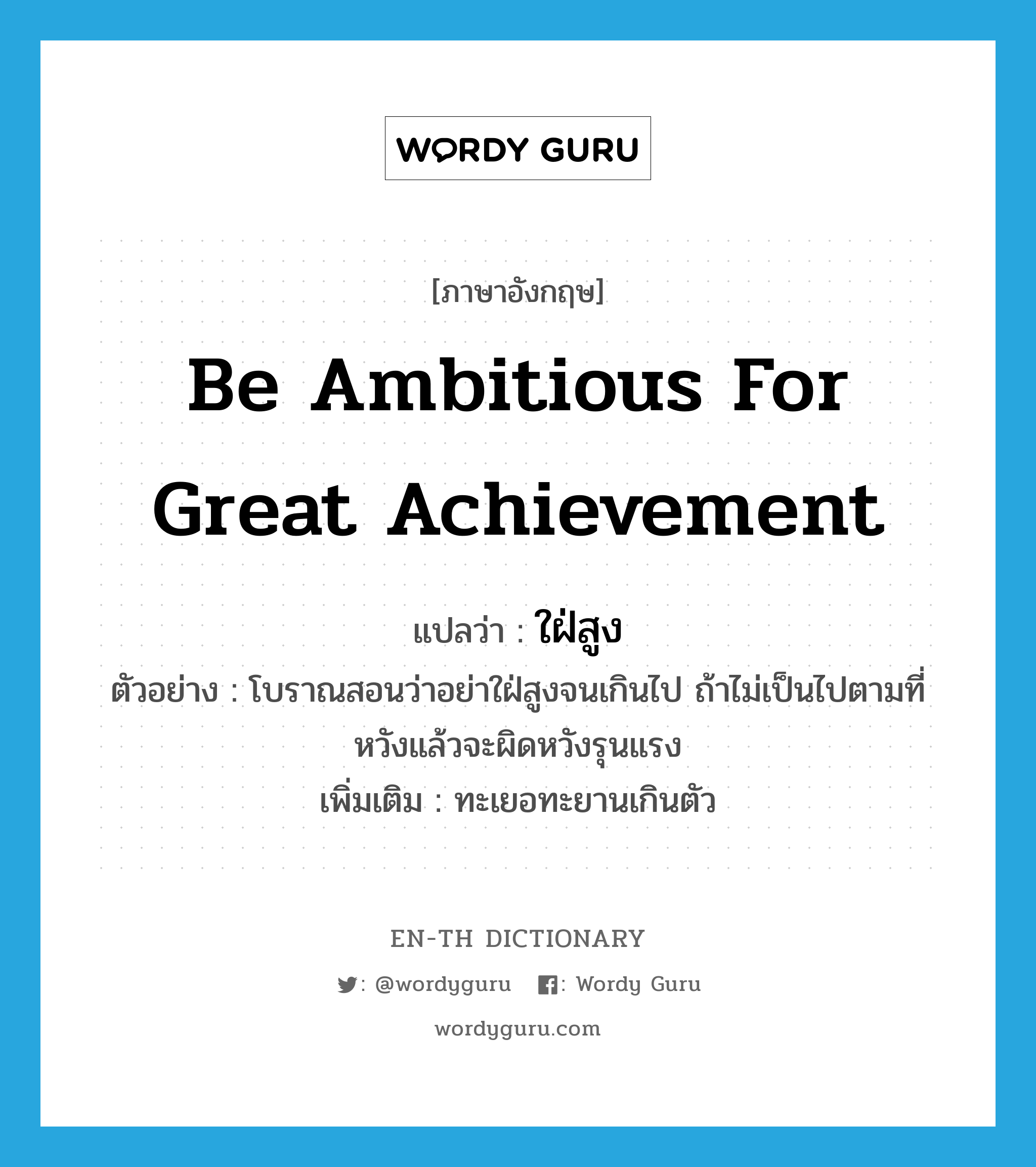 be ambitious for great achievement แปลว่า?, คำศัพท์ภาษาอังกฤษ be ambitious for great achievement แปลว่า ใฝ่สูง ประเภท V ตัวอย่าง โบราณสอนว่าอย่าใฝ่สูงจนเกินไป ถ้าไม่เป็นไปตามที่หวังแล้วจะผิดหวังรุนแรง เพิ่มเติม ทะเยอทะยานเกินตัว หมวด V