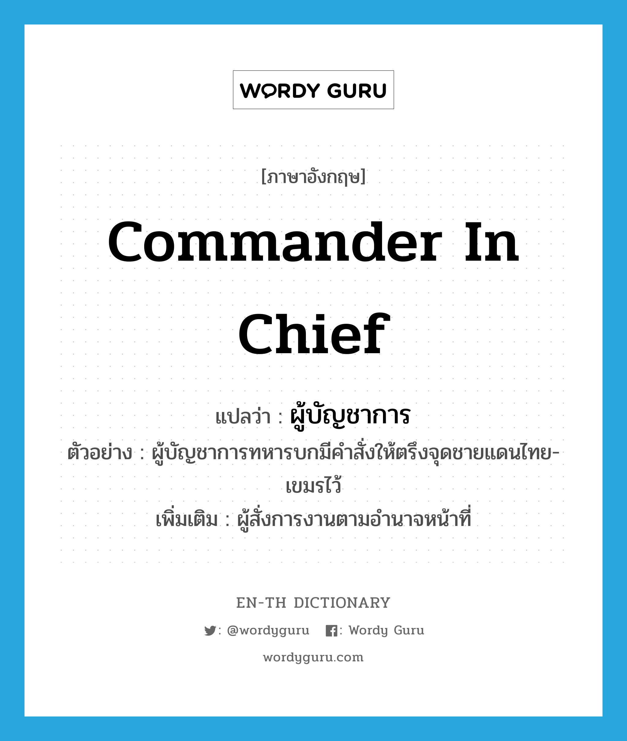commander in chief แปลว่า?, คำศัพท์ภาษาอังกฤษ commander in chief แปลว่า ผู้บัญชาการ ประเภท N ตัวอย่าง ผู้บัญชาการทหารบกมีคำสั่งให้ตรึงจุดชายแดนไทย-เขมรไว้ เพิ่มเติม ผู้สั่งการงานตามอำนาจหน้าที่ หมวด N