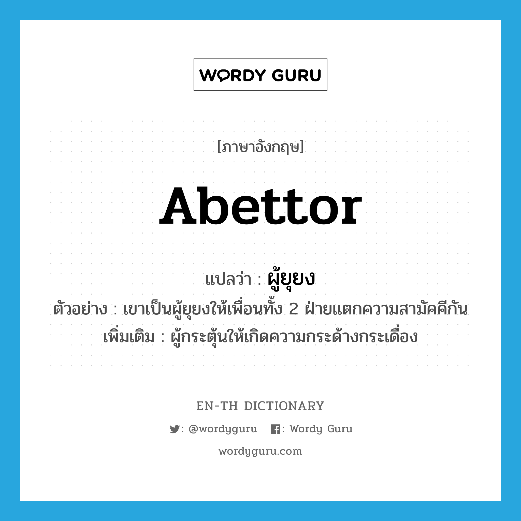 abettor แปลว่า?, คำศัพท์ภาษาอังกฤษ abettor แปลว่า ผู้ยุยง ประเภท N ตัวอย่าง เขาเป็นผู้ยุยงให้เพื่อนทั้ง 2 ฝ่ายแตกความสามัคคีกัน เพิ่มเติม ผู้กระตุ้นให้เกิดความกระด้างกระเดื่อง หมวด N