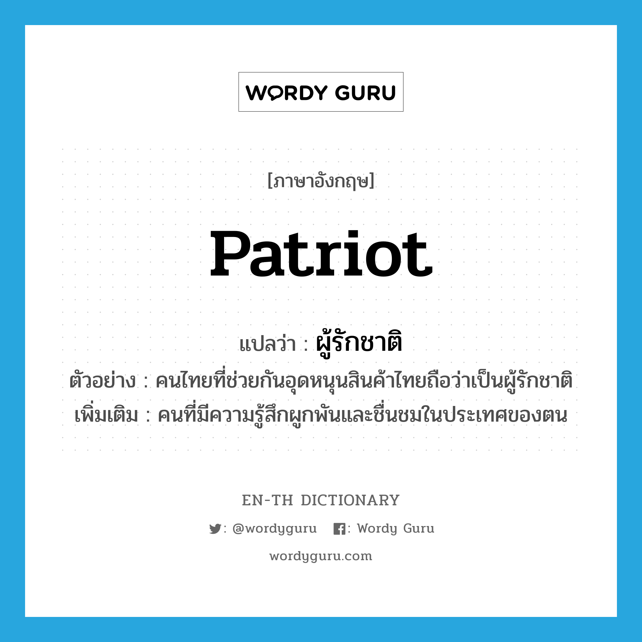 patriot แปลว่า?, คำศัพท์ภาษาอังกฤษ patriot แปลว่า ผู้รักชาติ ประเภท N ตัวอย่าง คนไทยที่ช่วยกันอุดหนุนสินค้าไทยถือว่าเป็นผู้รักชาติ เพิ่มเติม คนที่มีความรู้สึกผูกพันและชื่นชมในประเทศของตน หมวด N