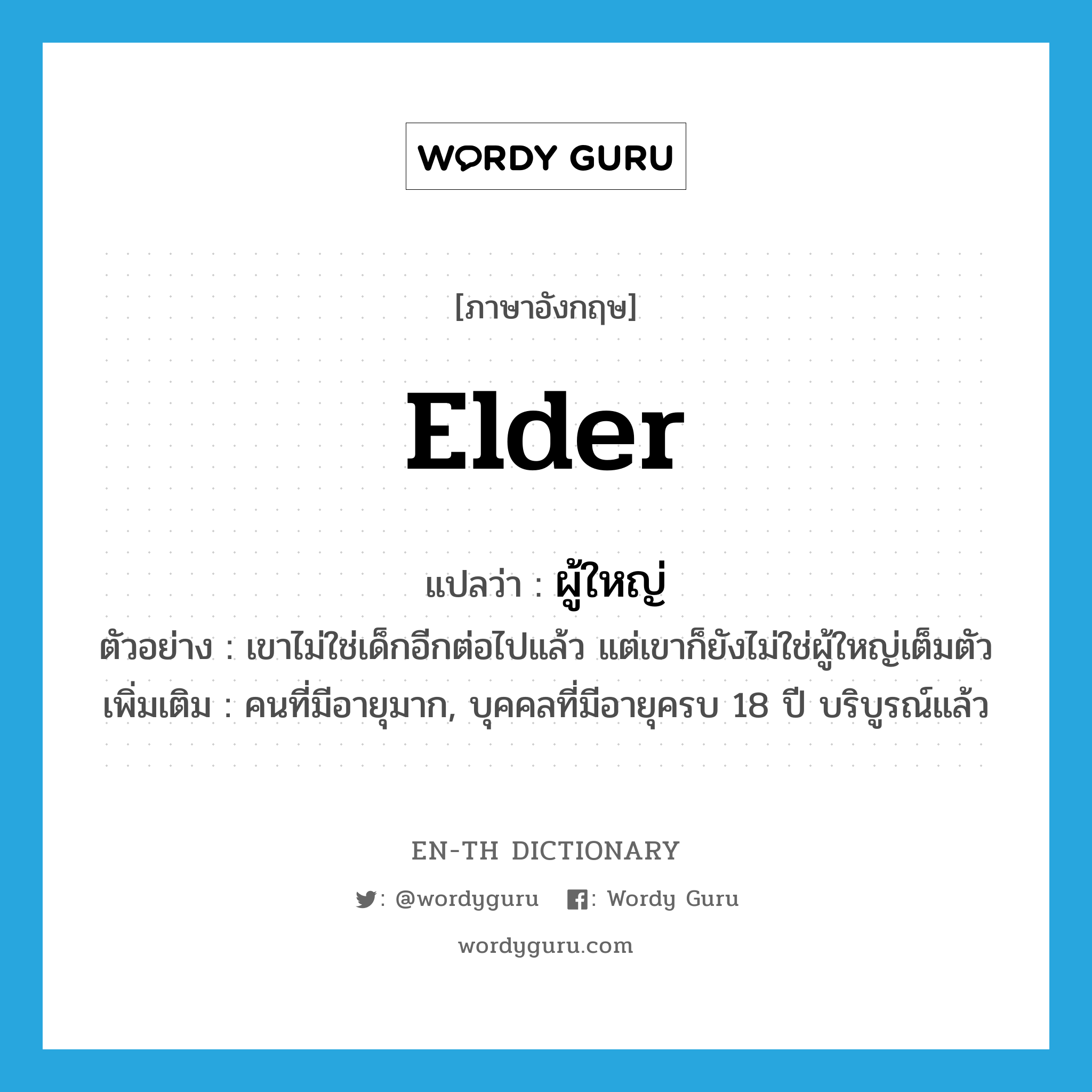 ผู้ใหญ่ ภาษาอังกฤษ?, คำศัพท์ภาษาอังกฤษ ผู้ใหญ่ แปลว่า elder ประเภท N ตัวอย่าง เขาไม่ใช่เด็กอีกต่อไปแล้ว แต่เขาก็ยังไม่ใช่ผู้ใหญ่เต็มตัว เพิ่มเติม คนที่มีอายุมาก, บุคคลที่มีอายุครบ 18 ปี บริบูรณ์แล้ว หมวด N