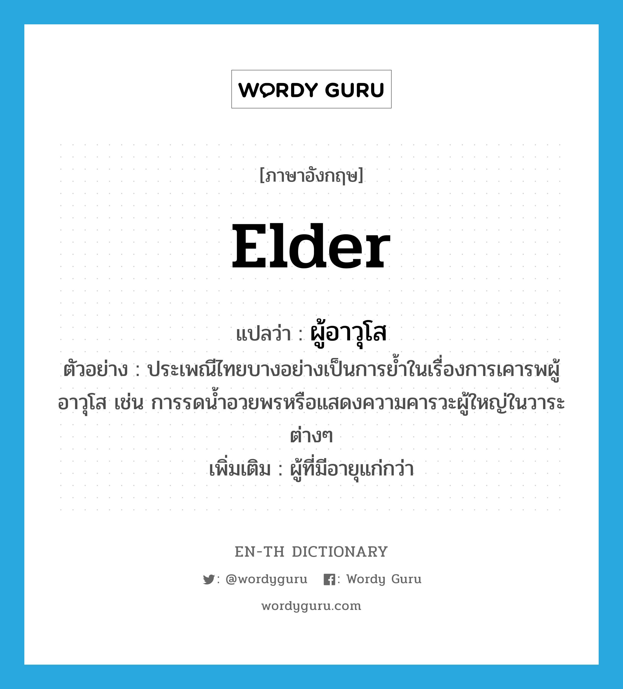 elder แปลว่า?, คำศัพท์ภาษาอังกฤษ elder แปลว่า ผู้อาวุโส ประเภท N ตัวอย่าง ประเพณีไทยบางอย่างเป็นการย้ำในเรื่องการเคารพผู้อาวุโส เช่น การรดน้ำอวยพรหรือแสดงความคารวะผู้ใหญ่ในวาระต่างๆ เพิ่มเติม ผู้ที่มีอายุแก่กว่า หมวด N