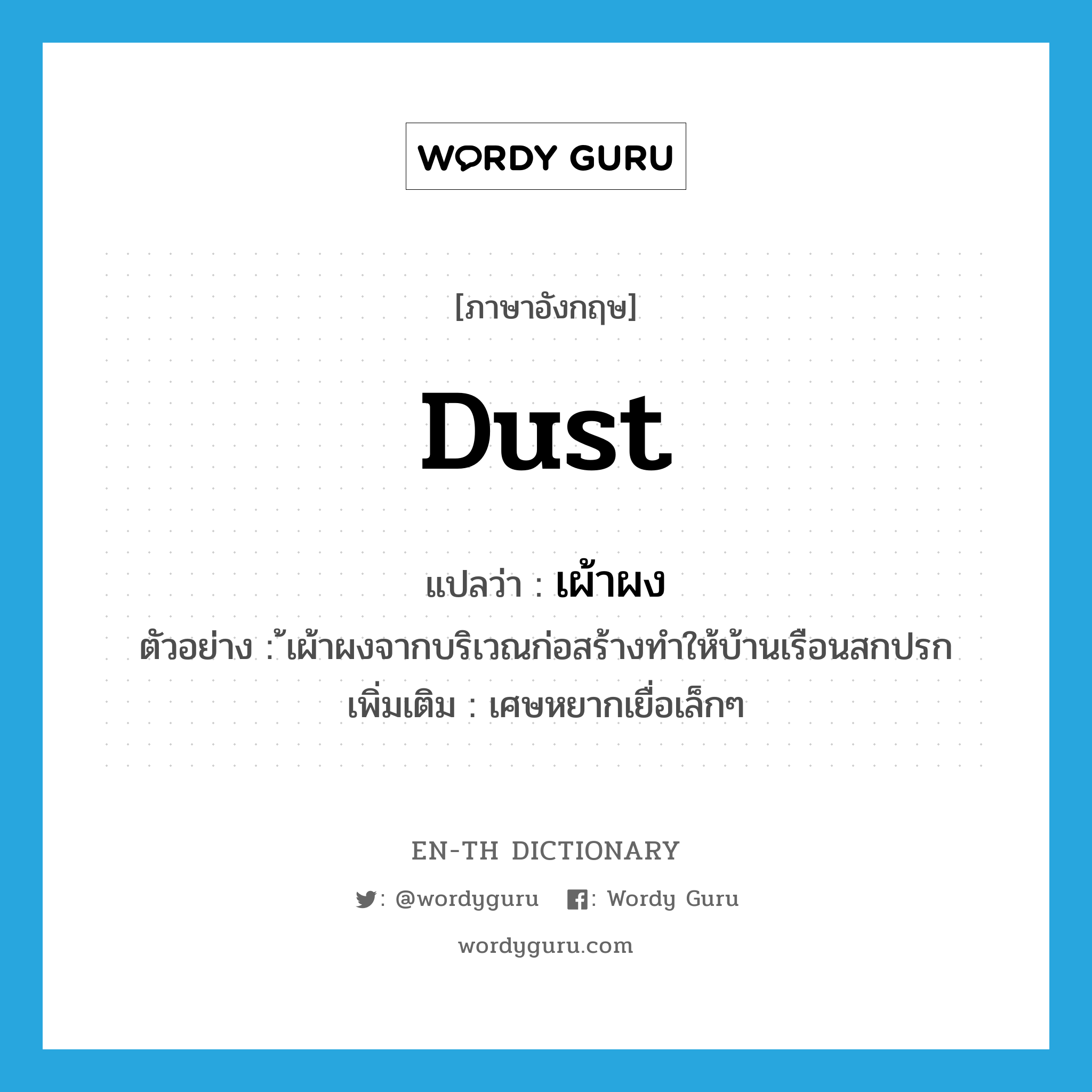 dust แปลว่า?, คำศัพท์ภาษาอังกฤษ dust แปลว่า เผ้าผง ประเภท N ตัวอย่าง ้เผ้าผงจากบริเวณก่อสร้างทำให้บ้านเรือนสกปรก เพิ่มเติม เศษหยากเยื่อเล็กๆ หมวด N