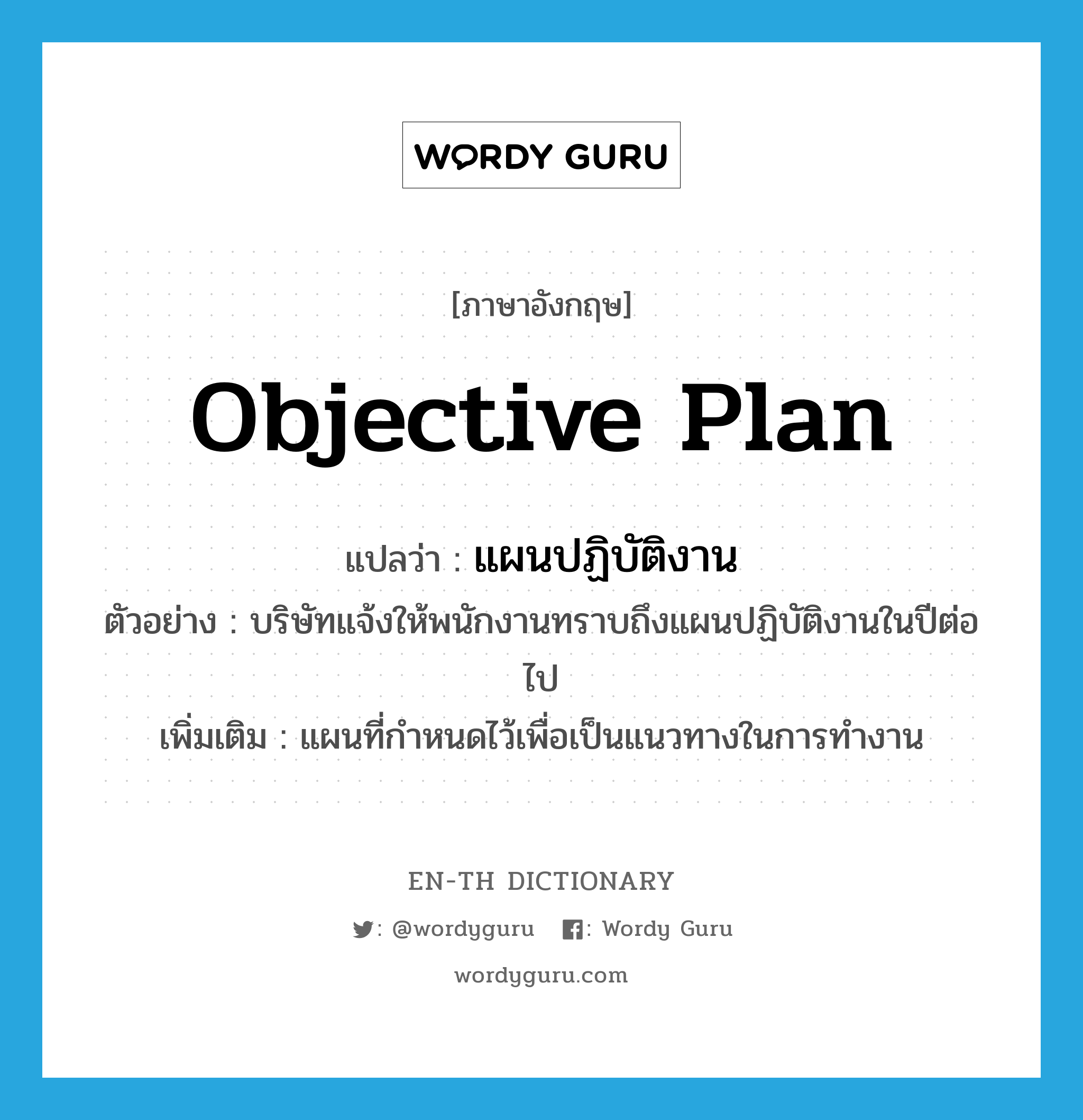 objective plan แปลว่า?, คำศัพท์ภาษาอังกฤษ objective plan แปลว่า แผนปฏิบัติงาน ประเภท N ตัวอย่าง บริษัทแจ้งให้พนักงานทราบถึงแผนปฏิบัติงานในปีต่อไป เพิ่มเติม แผนที่กำหนดไว้เพื่อเป็นแนวทางในการทำงาน หมวด N