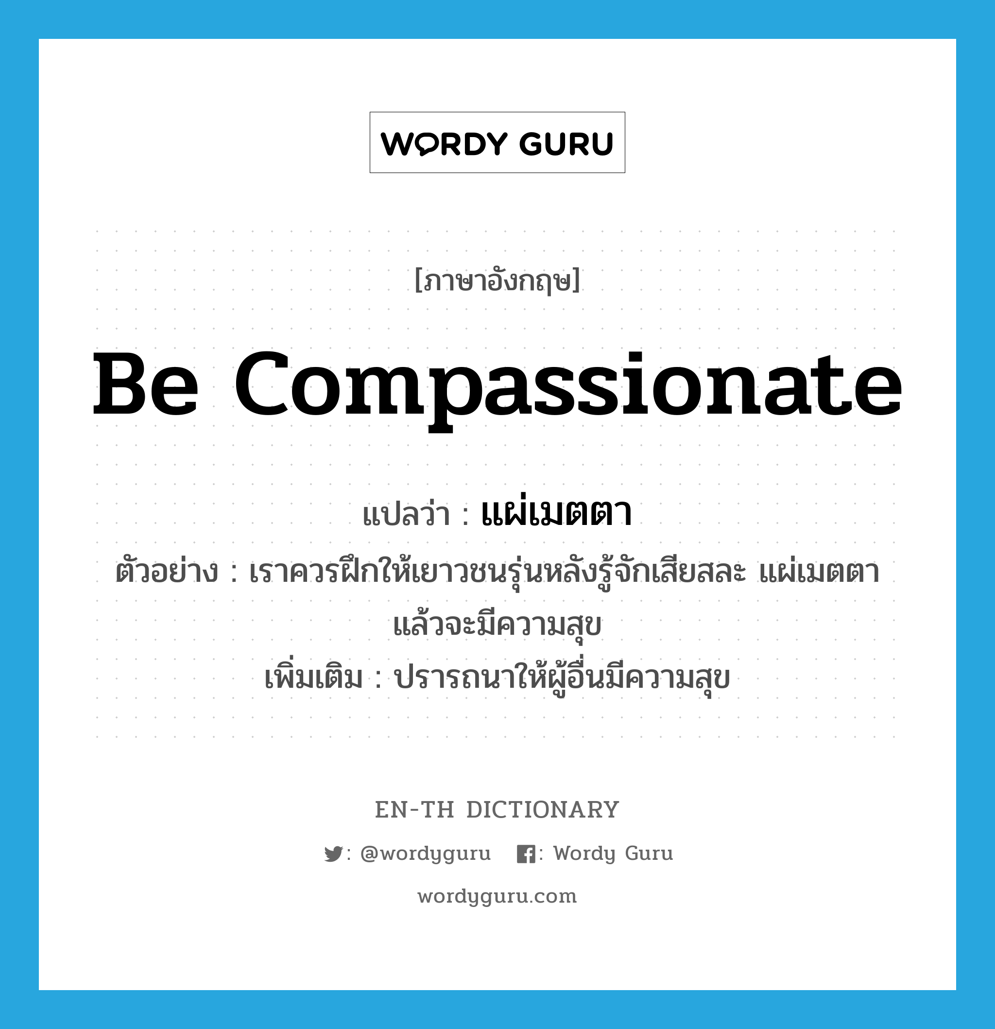 be compassionate แปลว่า?, คำศัพท์ภาษาอังกฤษ be compassionate แปลว่า แผ่เมตตา ประเภท V ตัวอย่าง เราควรฝึกให้เยาวชนรุ่นหลังรู้จักเสียสละ แผ่เมตตา แล้วจะมีความสุข เพิ่มเติม ปรารถนาให้ผู้อื่นมีความสุข หมวด V