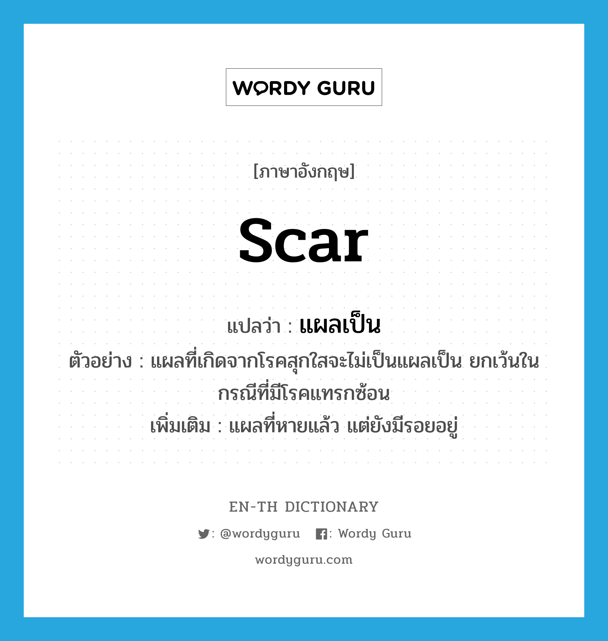 scar แปลว่า?, คำศัพท์ภาษาอังกฤษ scar แปลว่า แผลเป็น ประเภท N ตัวอย่าง แผลที่เกิดจากโรคสุกใสจะไม่เป็นแผลเป็น ยกเว้นในกรณีที่มีโรคแทรกซ้อน เพิ่มเติม แผลที่หายแล้ว แต่ยังมีรอยอยู่ หมวด N