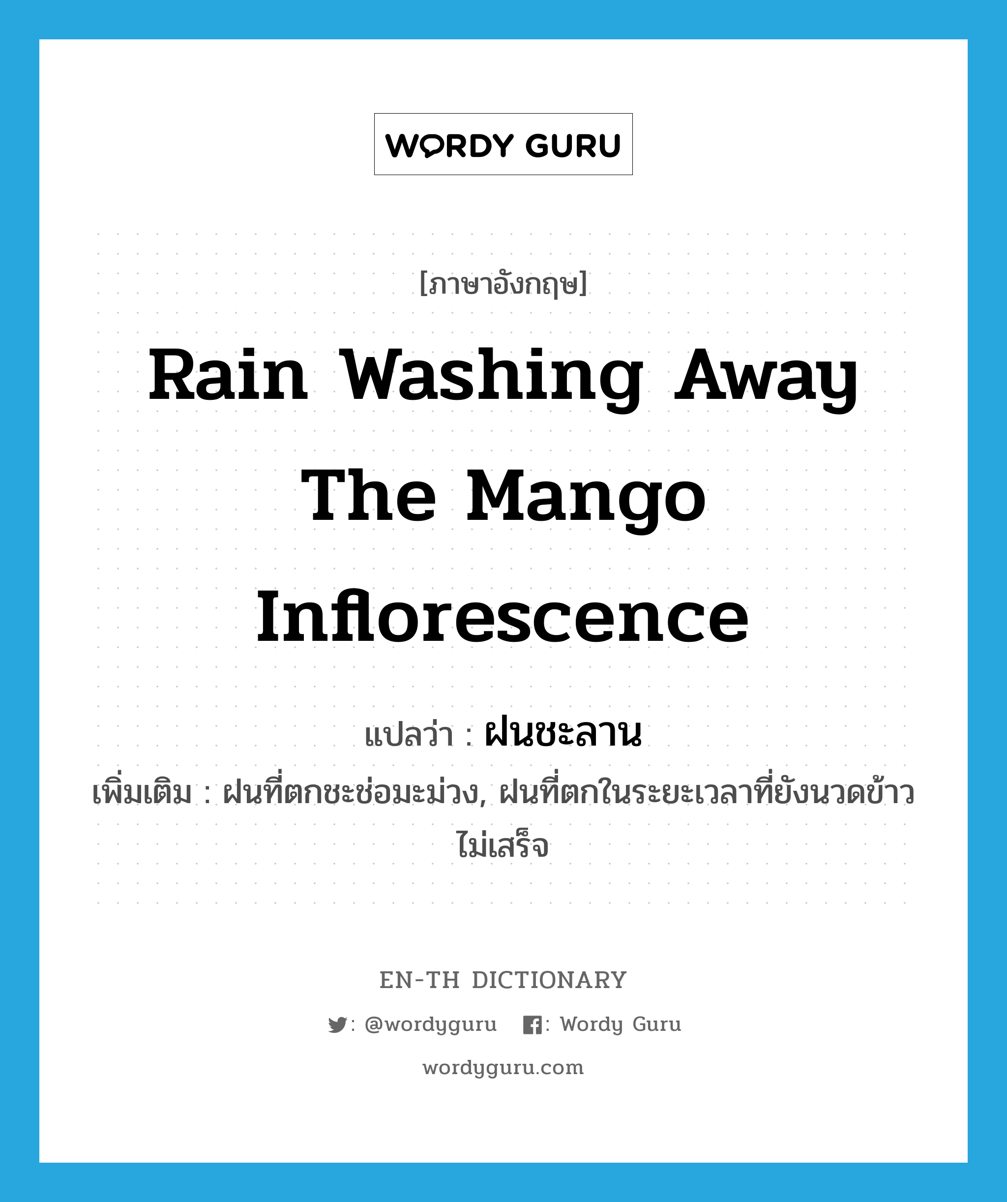 rain washing away the mango inflorescence แปลว่า?, คำศัพท์ภาษาอังกฤษ rain washing away the mango inflorescence แปลว่า ฝนชะลาน ประเภท N เพิ่มเติม ฝนที่ตกชะช่อมะม่วง, ฝนที่ตกในระยะเวลาที่ยังนวดข้าวไม่เสร็จ หมวด N
