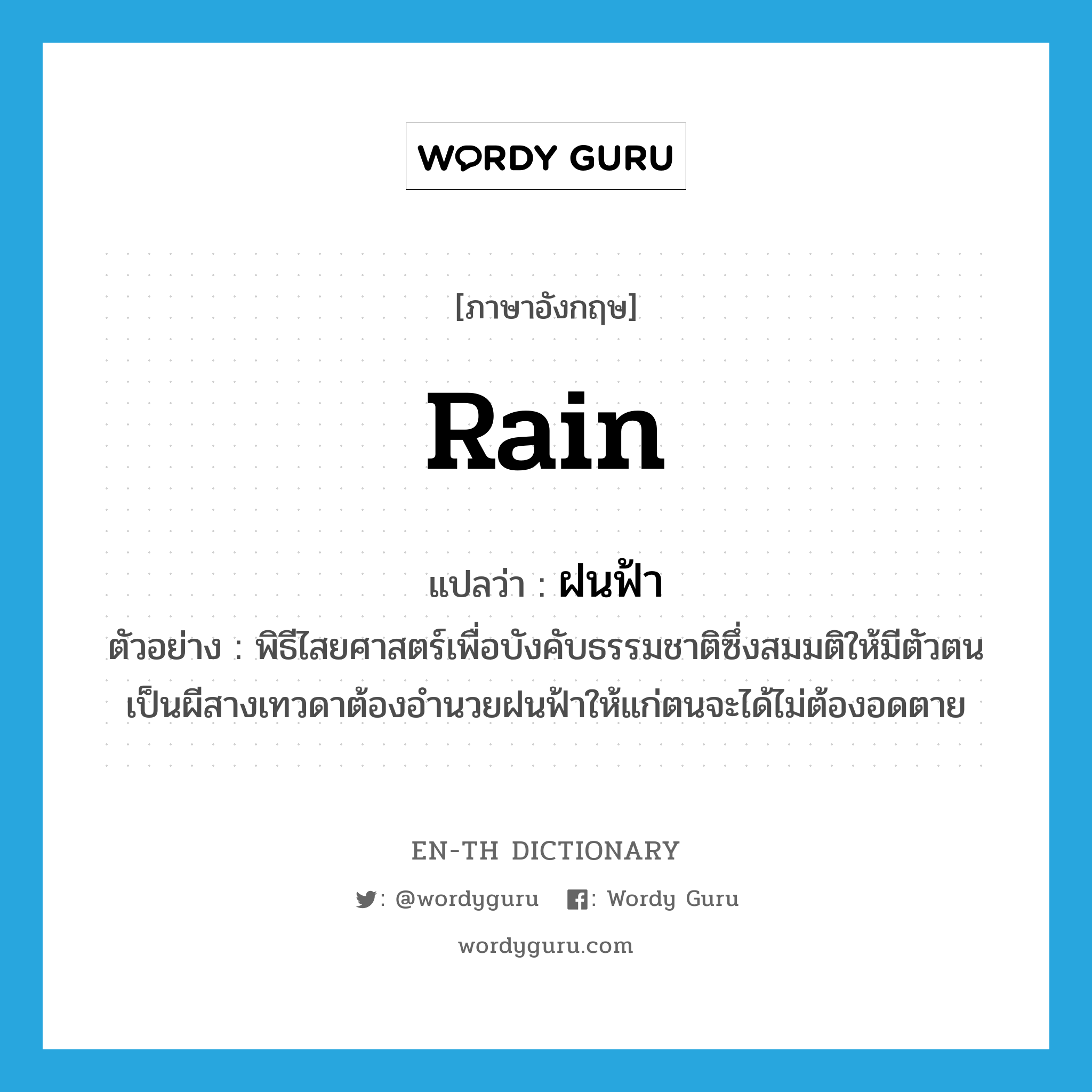 ฝนฟ้า ภาษาอังกฤษ?, คำศัพท์ภาษาอังกฤษ ฝนฟ้า แปลว่า rain ประเภท N ตัวอย่าง พิธีไสยศาสตร์เพื่อบังคับธรรมชาติซึ่งสมมติให้มีตัวตนเป็นผีสางเทวดาต้องอำนวยฝนฟ้าให้แก่ตนจะได้ไม่ต้องอดตาย หมวด N