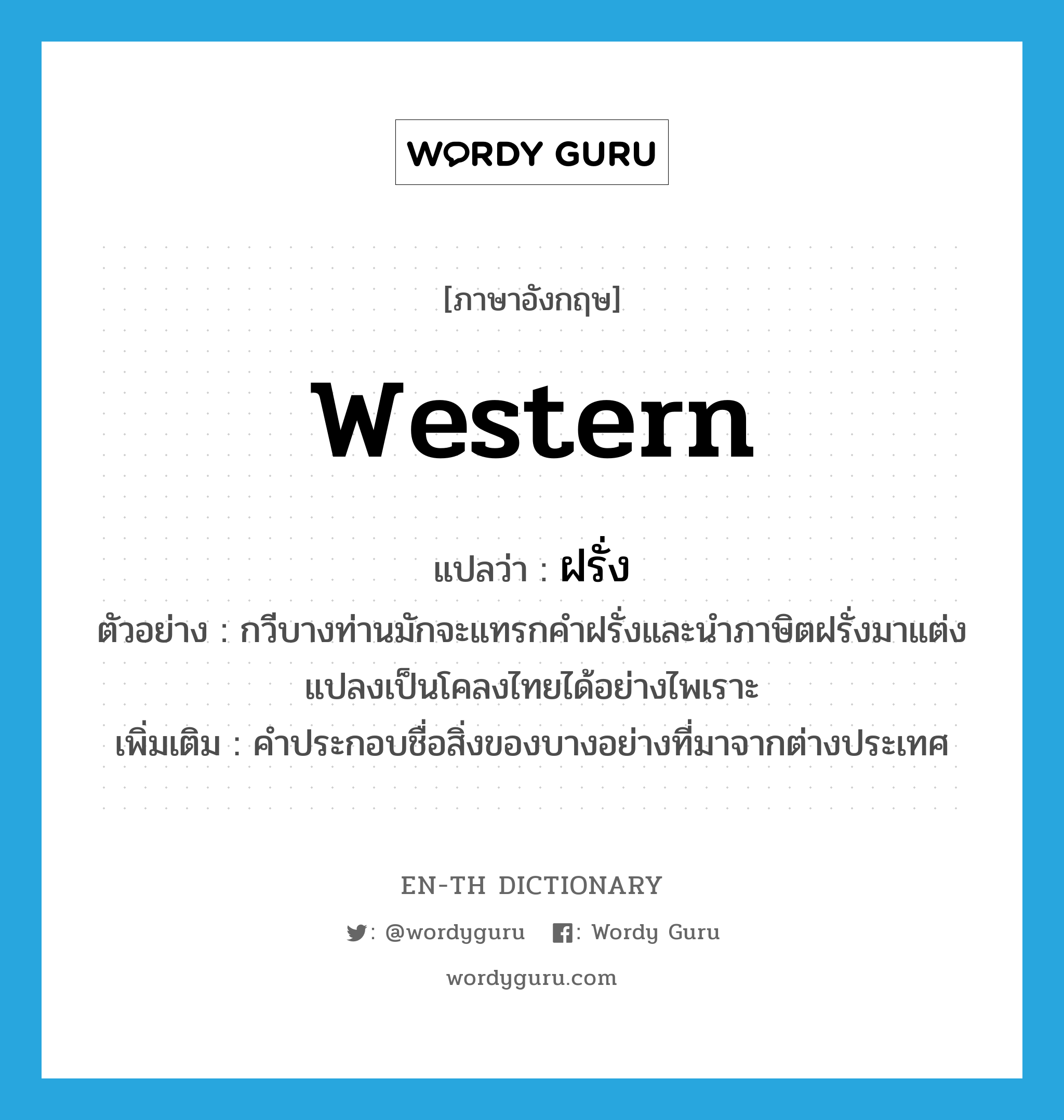 western แปลว่า?, คำศัพท์ภาษาอังกฤษ western แปลว่า ฝรั่ง ประเภท ADJ ตัวอย่าง กวีบางท่านมักจะแทรกคำฝรั่งและนำภาษิตฝรั่งมาแต่งแปลงเป็นโคลงไทยได้อย่างไพเราะ เพิ่มเติม คำประกอบชื่อสิ่งของบางอย่างที่มาจากต่างประเทศ หมวด ADJ