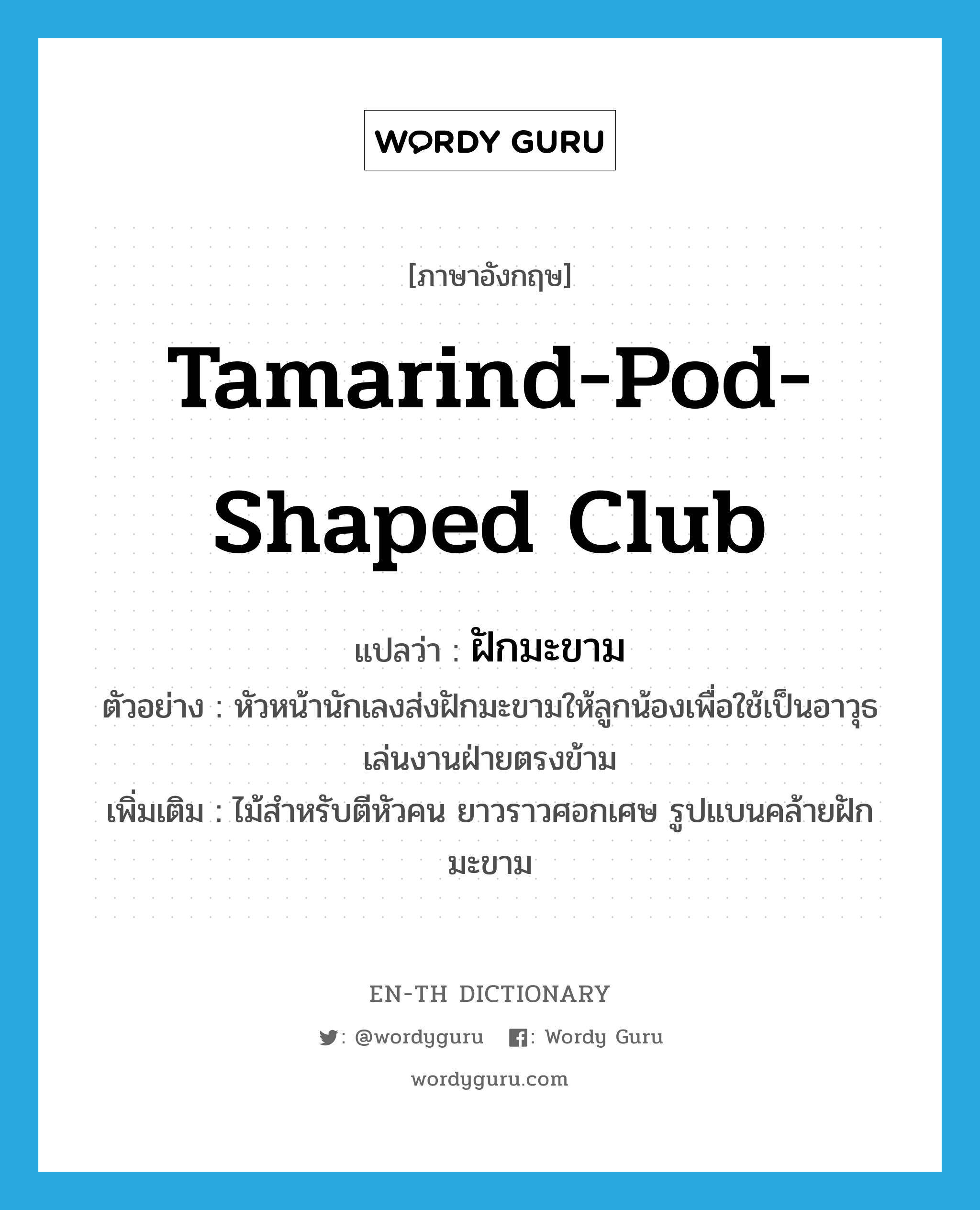 tamarind-pod-shaped club แปลว่า?, คำศัพท์ภาษาอังกฤษ tamarind-pod-shaped club แปลว่า ฝักมะขาม ประเภท N ตัวอย่าง หัวหน้านักเลงส่งฝักมะขามให้ลูกน้องเพื่อใช้เป็นอาวุธเล่นงานฝ่ายตรงข้าม เพิ่มเติม ไม้สำหรับตีหัวคน ยาวราวศอกเศษ รูปแบนคล้ายฝักมะขาม หมวด N
