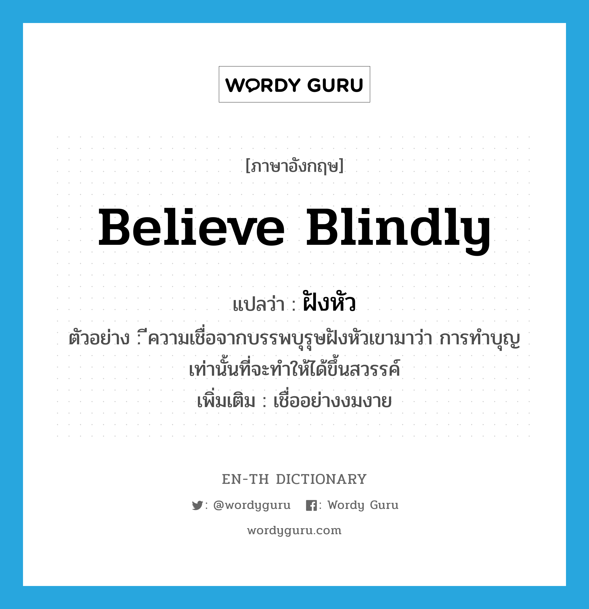 believe blindly แปลว่า?, คำศัพท์ภาษาอังกฤษ believe blindly แปลว่า ฝังหัว ประเภท V ตัวอย่าง ีความเชื่อจากบรรพบุรุษฝังหัวเขามาว่า การทำบุญเท่านั้นที่จะทำให้ได้ขึ้นสวรรค์ เพิ่มเติม เชื่ออย่างงมงาย หมวด V