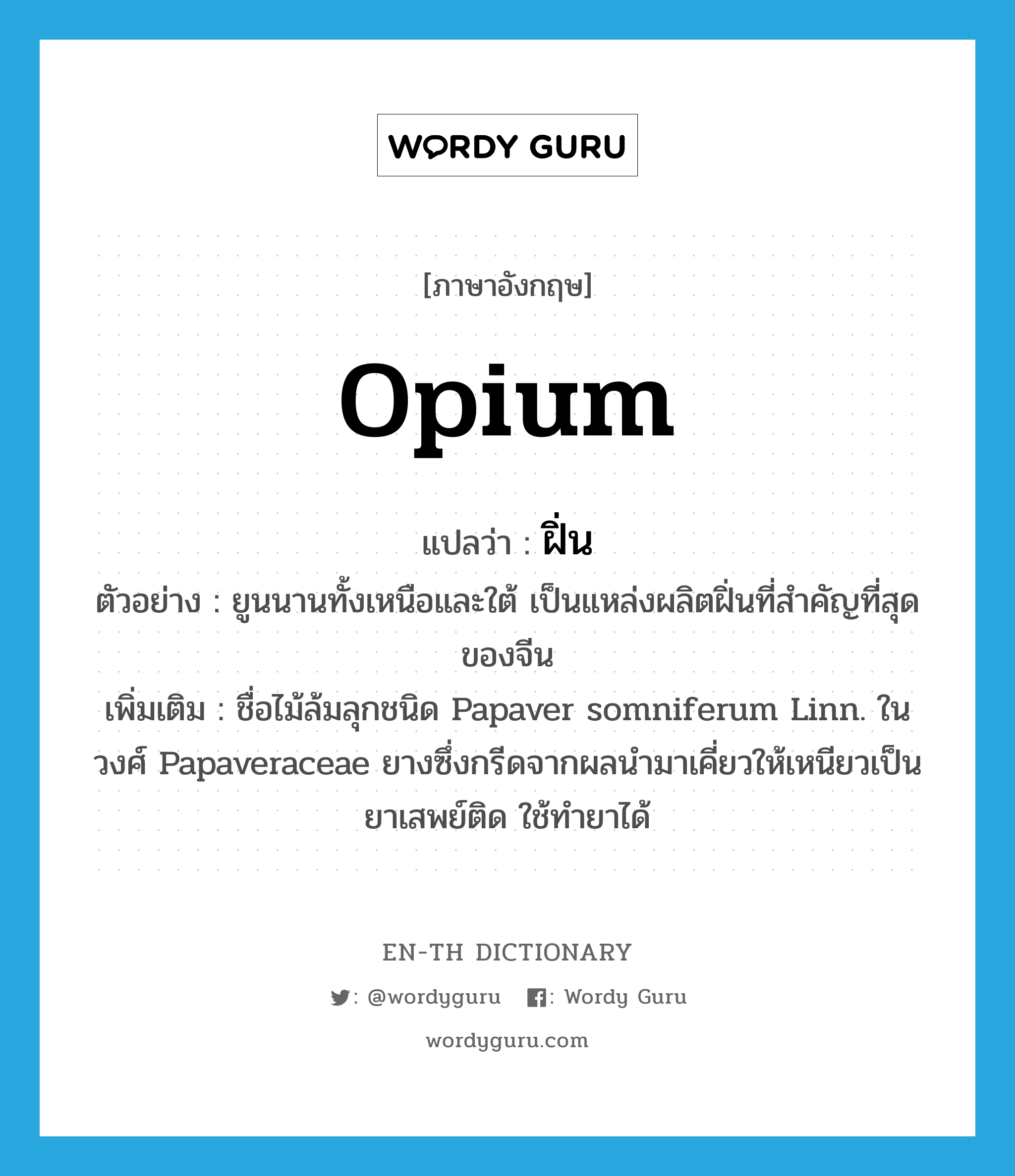 opium แปลว่า?, คำศัพท์ภาษาอังกฤษ opium แปลว่า ฝิ่น ประเภท N ตัวอย่าง ยูนนานทั้งเหนือและใต้ เป็นแหล่งผลิตฝิ่นที่สำคัญที่สุดของจีน เพิ่มเติม ชื่อไม้ล้มลุกชนิด Papaver somniferum Linn. ในวงศ์ Papaveraceae ยางซึ่งกรีดจากผลนำมาเคี่ยวให้เหนียวเป็นยาเสพย์ติด ใช้ทำยาได้ หมวด N