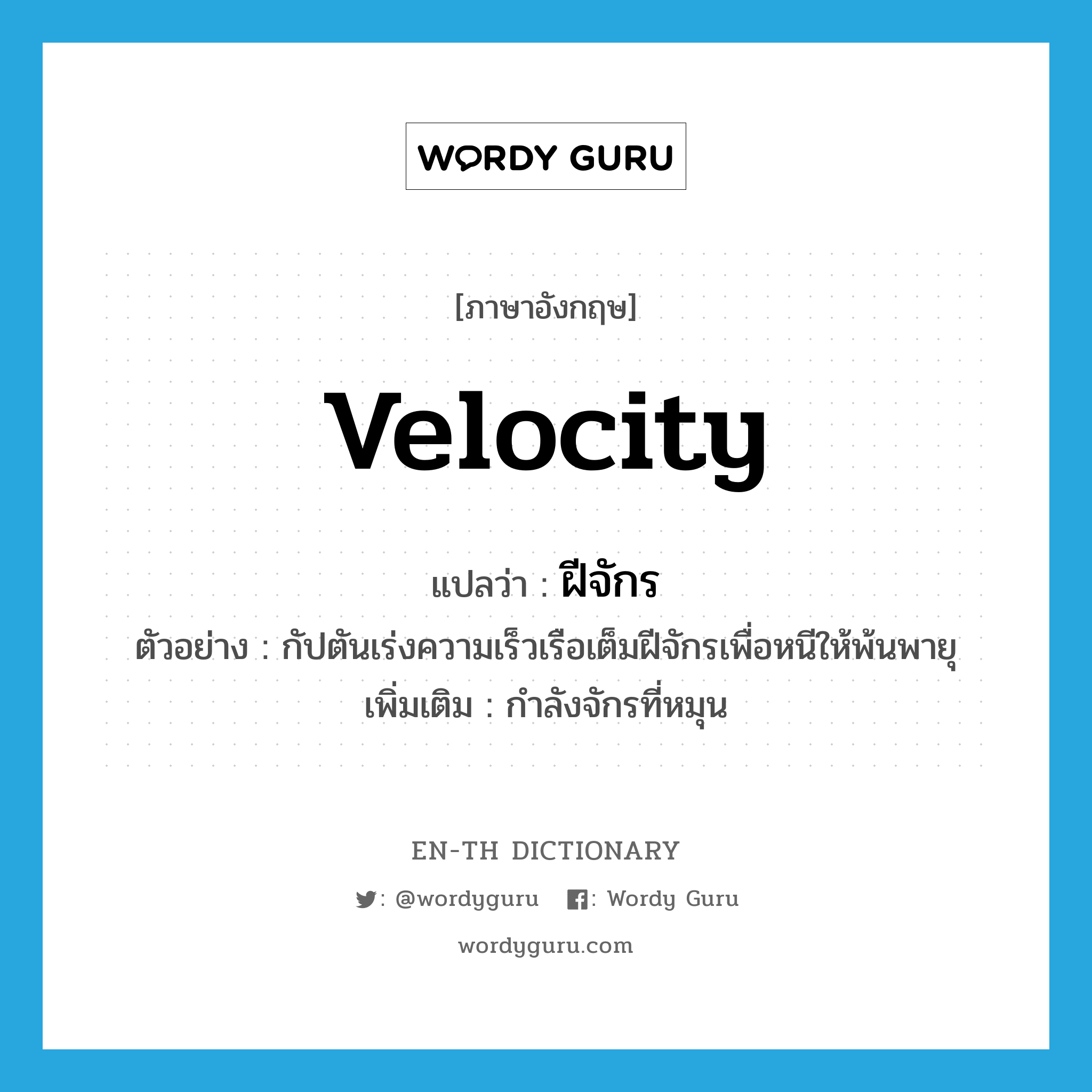velocity แปลว่า?, คำศัพท์ภาษาอังกฤษ velocity แปลว่า ฝีจักร ประเภท N ตัวอย่าง กัปตันเร่งความเร็วเรือเต็มฝีจักรเพื่อหนีให้พ้นพายุ เพิ่มเติม กำลังจักรที่หมุน หมวด N