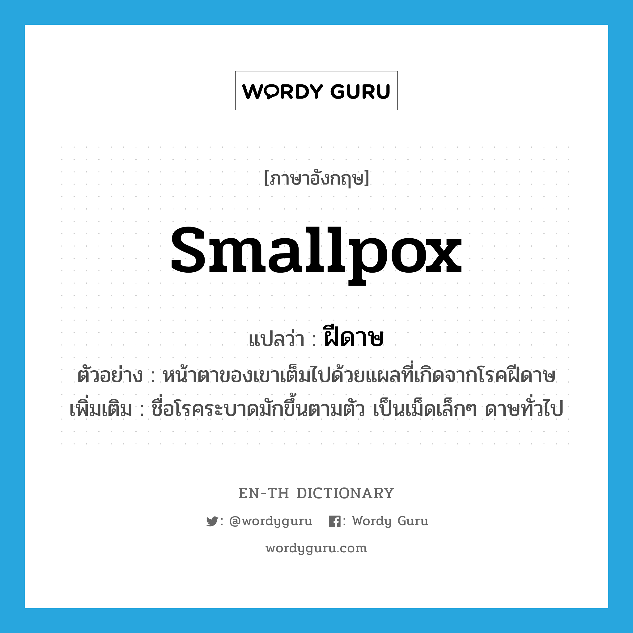 smallpox แปลว่า?, คำศัพท์ภาษาอังกฤษ smallpox แปลว่า ฝีดาษ ประเภท N ตัวอย่าง หน้าตาของเขาเต็มไปด้วยแผลที่เกิดจากโรคฝีดาษ เพิ่มเติม ชื่อโรคระบาดมักขึ้นตามตัว เป็นเม็ดเล็กๆ ดาษทั่วไป หมวด N