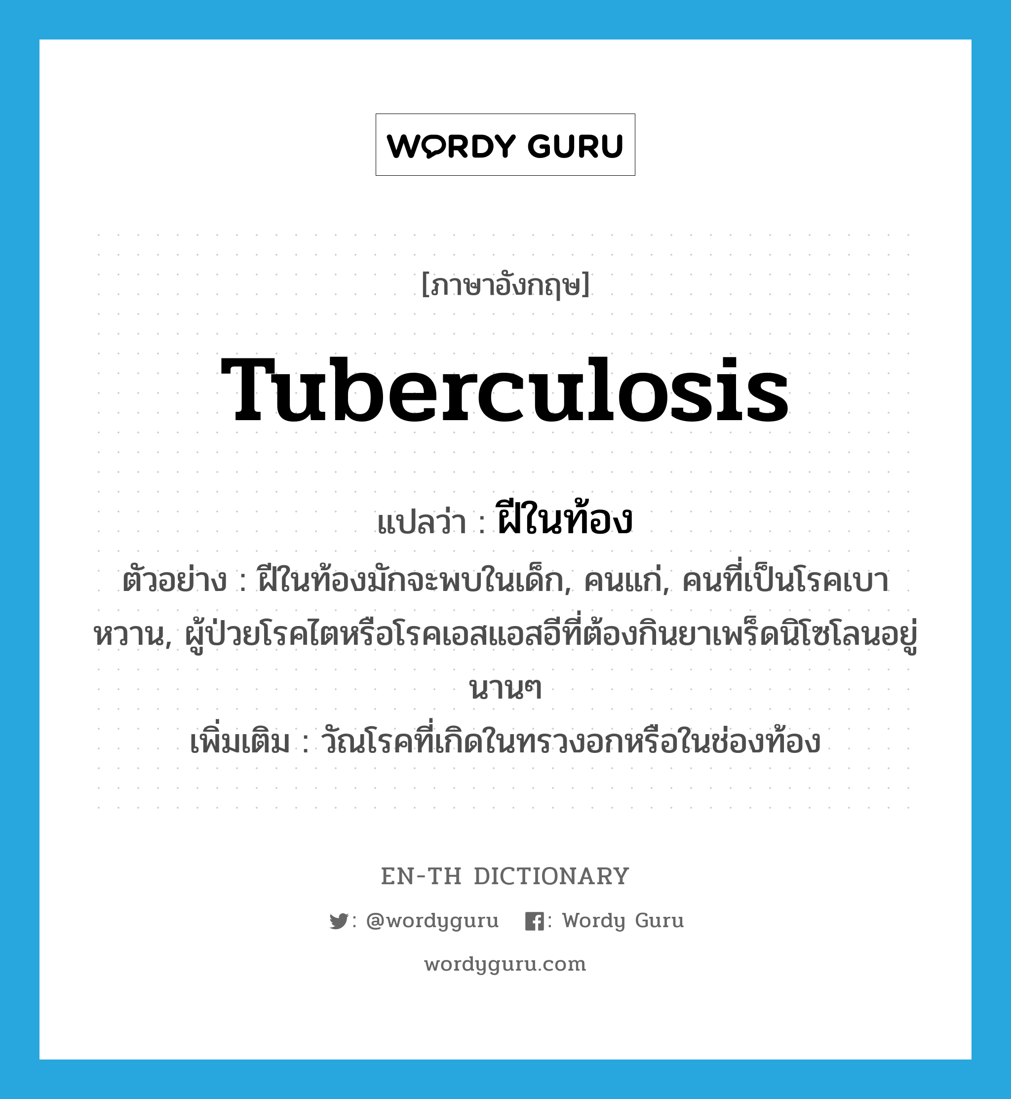 tuberculosis แปลว่า?, คำศัพท์ภาษาอังกฤษ tuberculosis แปลว่า ฝีในท้อง ประเภท N ตัวอย่าง ฝีในท้องมักจะพบในเด็ก, คนแก่, คนที่เป็นโรคเบาหวาน, ผู้ป่วยโรคไตหรือโรคเอสแอสอีที่ต้องกินยาเพร็ดนิโซโลนอยู่นานๆ เพิ่มเติม วัณโรคที่เกิดในทรวงอกหรือในช่องท้อง หมวด N