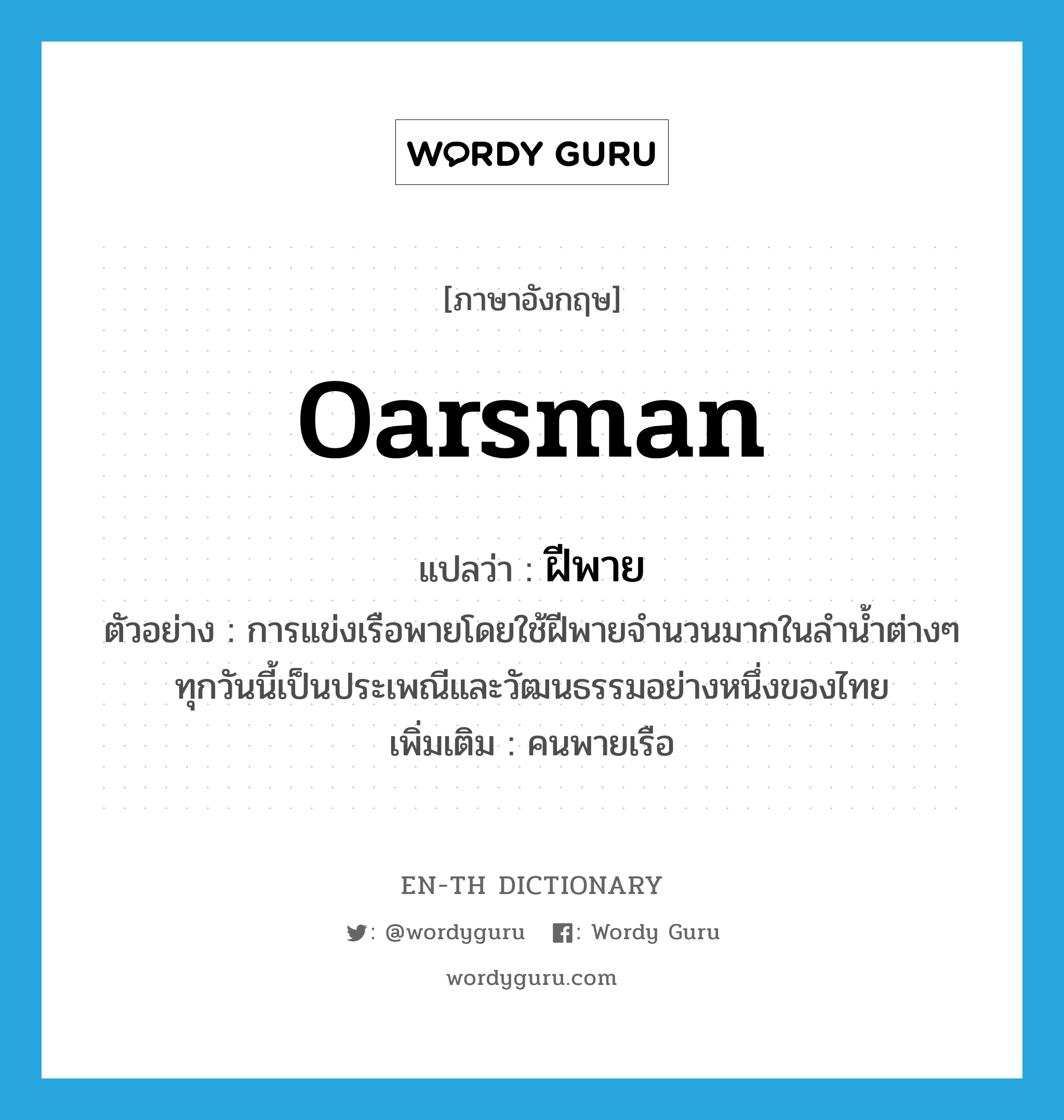 oarsman แปลว่า?, คำศัพท์ภาษาอังกฤษ oarsman แปลว่า ฝีพาย ประเภท N ตัวอย่าง การแข่งเรือพายโดยใช้ฝีพายจำนวนมากในลำน้ำต่างๆ ทุกวันนี้เป็นประเพณีและวัฒนธรรมอย่างหนึ่งของไทย เพิ่มเติม คนพายเรือ หมวด N