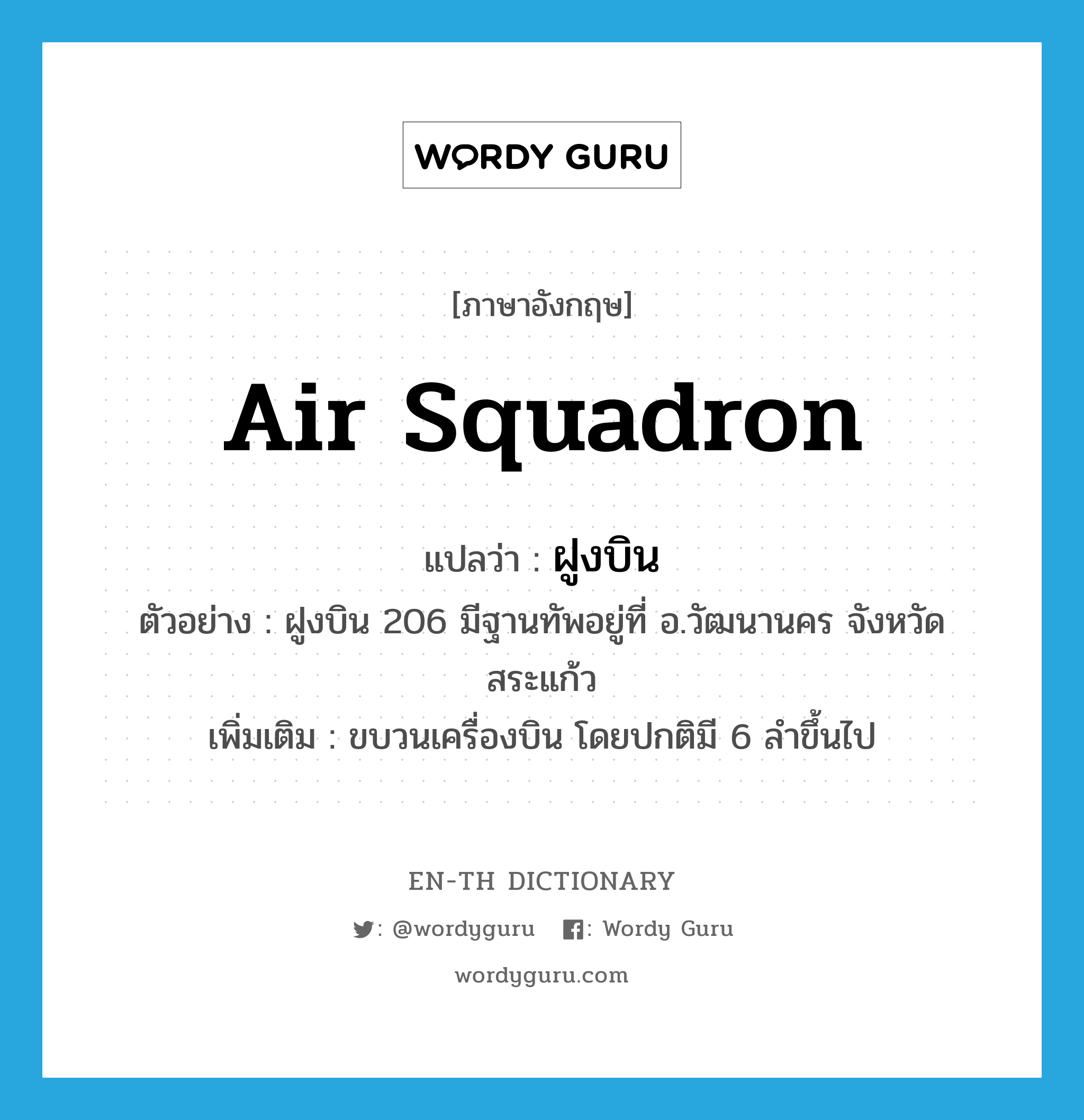 air squadron แปลว่า?, คำศัพท์ภาษาอังกฤษ air squadron แปลว่า ฝูงบิน ประเภท N ตัวอย่าง ฝูงบิน 206 มีฐานทัพอยู่ที่ อ.วัฒนานคร จังหวัดสระแก้ว เพิ่มเติม ขบวนเครื่องบิน โดยปกติมี 6 ลำขึ้นไป หมวด N