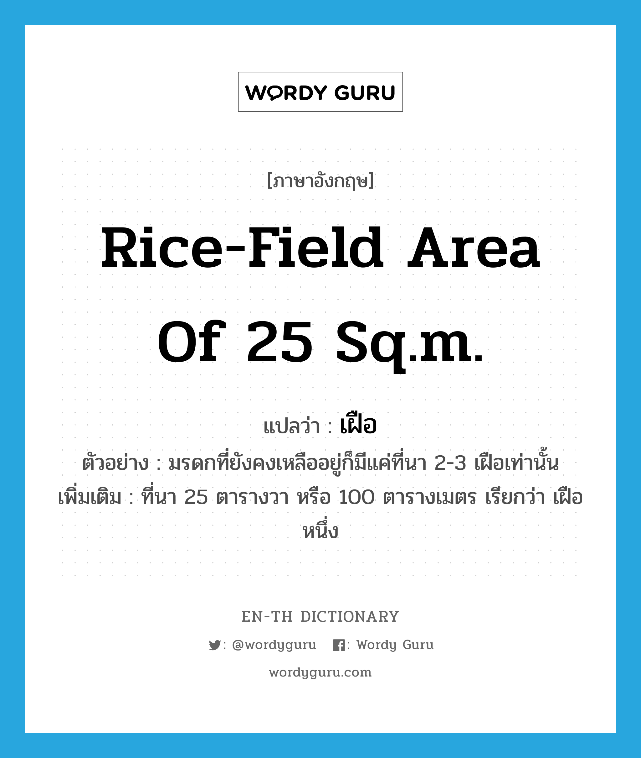 เฝือ ภาษาอังกฤษ?, คำศัพท์ภาษาอังกฤษ เฝือ แปลว่า rice-field area of 25 sq.m. ประเภท N ตัวอย่าง มรดกที่ยังคงเหลืออยู่ก็มีแค่ที่นา 2-3 เฝือเท่านั้น เพิ่มเติม ที่นา 25 ตารางวา หรือ 100 ตารางเมตร เรียกว่า เฝือหนึ่ง หมวด N