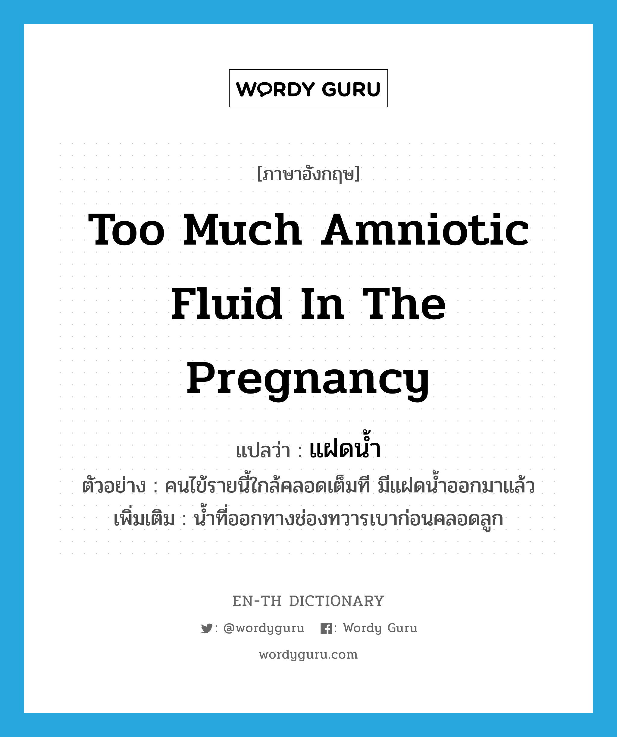 แฝดน้ำ ภาษาอังกฤษ?, คำศัพท์ภาษาอังกฤษ แฝดน้ำ แปลว่า too much amniotic fluid in the pregnancy ประเภท N ตัวอย่าง คนไข้รายนี้ใกล้คลอดเต็มที มีแฝดน้ำออกมาแล้ว เพิ่มเติม น้ำที่ออกทางช่องทวารเบาก่อนคลอดลูก หมวด N