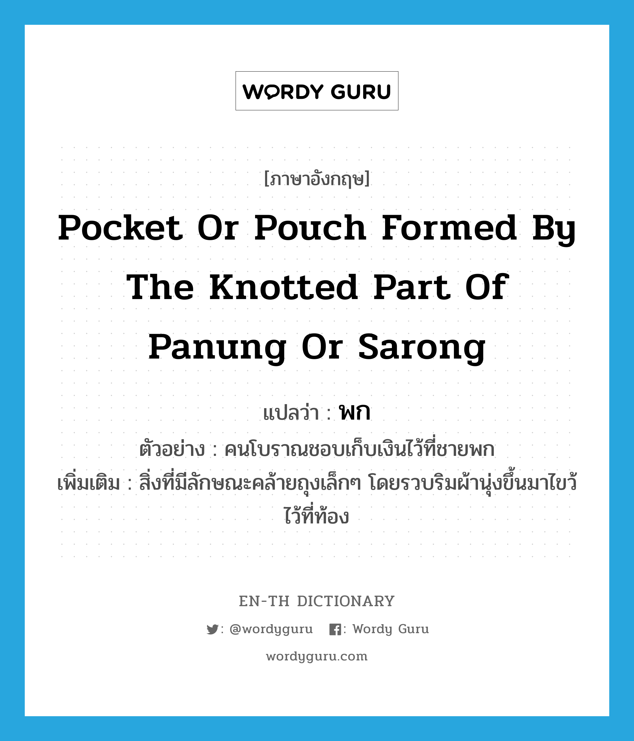 pocket or pouch formed by the knotted part of panung or sarong แปลว่า?, คำศัพท์ภาษาอังกฤษ pocket or pouch formed by the knotted part of panung or sarong แปลว่า พก ประเภท N ตัวอย่าง คนโบราณชอบเก็บเงินไว้ที่ชายพก เพิ่มเติม สิ่งที่มีลักษณะคล้ายถุงเล็กๆ โดยรวบริมผ้านุ่งขึ้นมาไขว้ไว้ที่ท้อง หมวด N