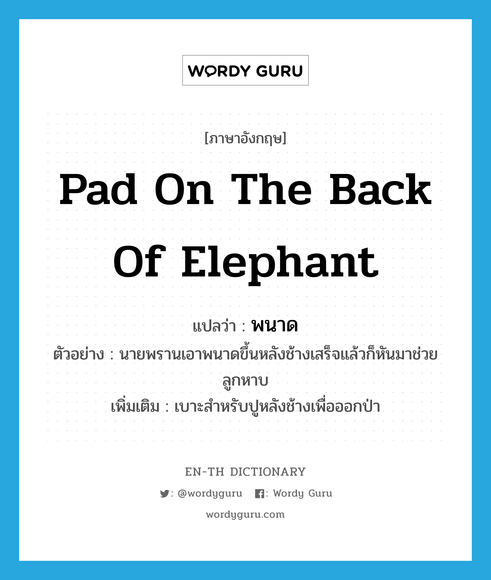 พนาด ภาษาอังกฤษ?, คำศัพท์ภาษาอังกฤษ พนาด แปลว่า pad on the back of elephant ประเภท N ตัวอย่าง นายพรานเอาพนาดขึ้นหลังช้างเสร็จแล้วก็หันมาช่วยลูกหาบ เพิ่มเติม เบาะสำหรับปูหลังช้างเพื่อออกป่า หมวด N