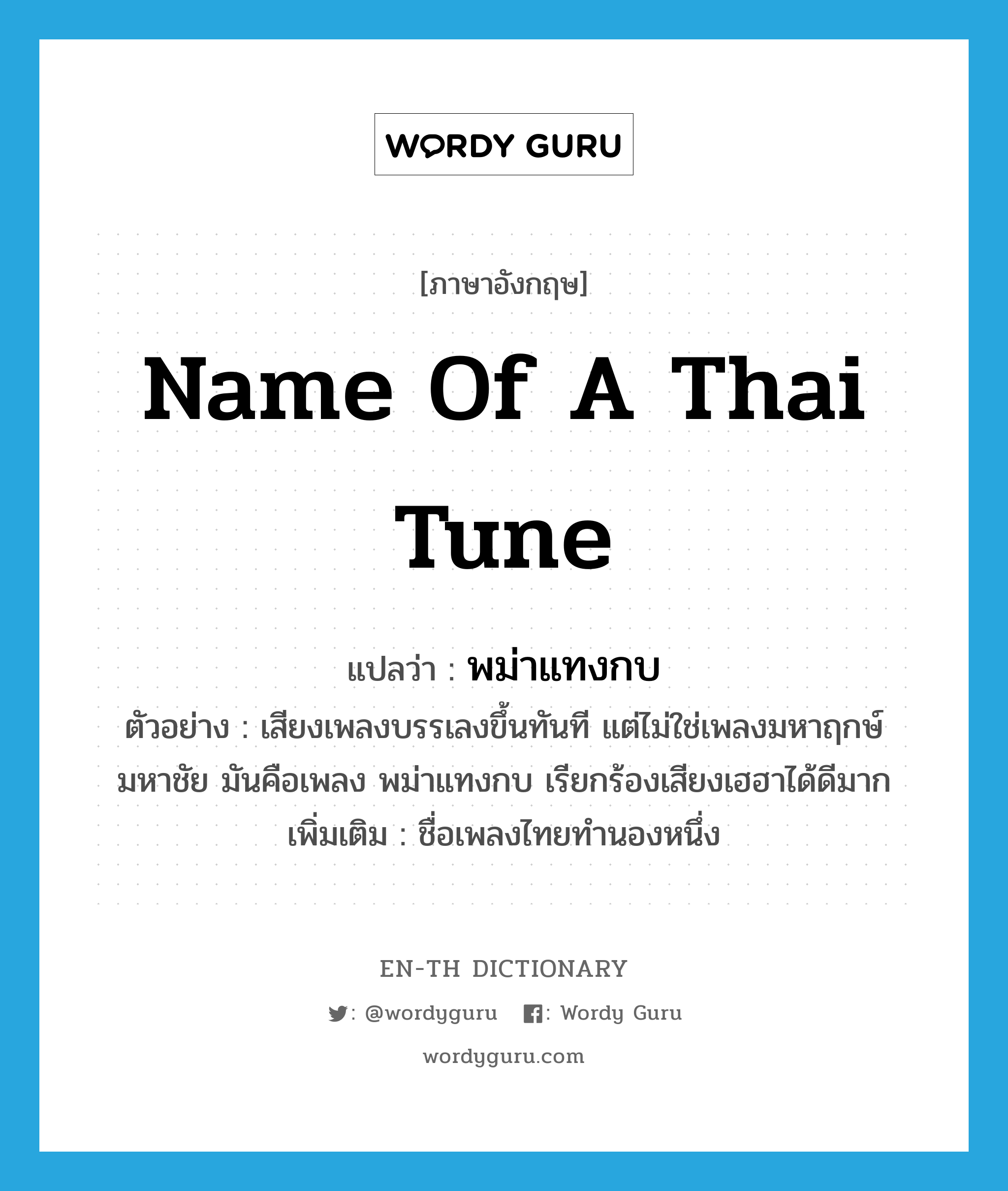 name of a Thai tune แปลว่า?, คำศัพท์ภาษาอังกฤษ name of a Thai tune แปลว่า พม่าแทงกบ ประเภท N ตัวอย่าง เสียงเพลงบรรเลงขึ้นทันที แต่ไม่ใช่เพลงมหาฤกษ์มหาชัย มันคือเพลง พม่าแทงกบ เรียกร้องเสียงเฮฮาได้ดีมาก เพิ่มเติม ชื่อเพลงไทยทำนองหนึ่ง หมวด N