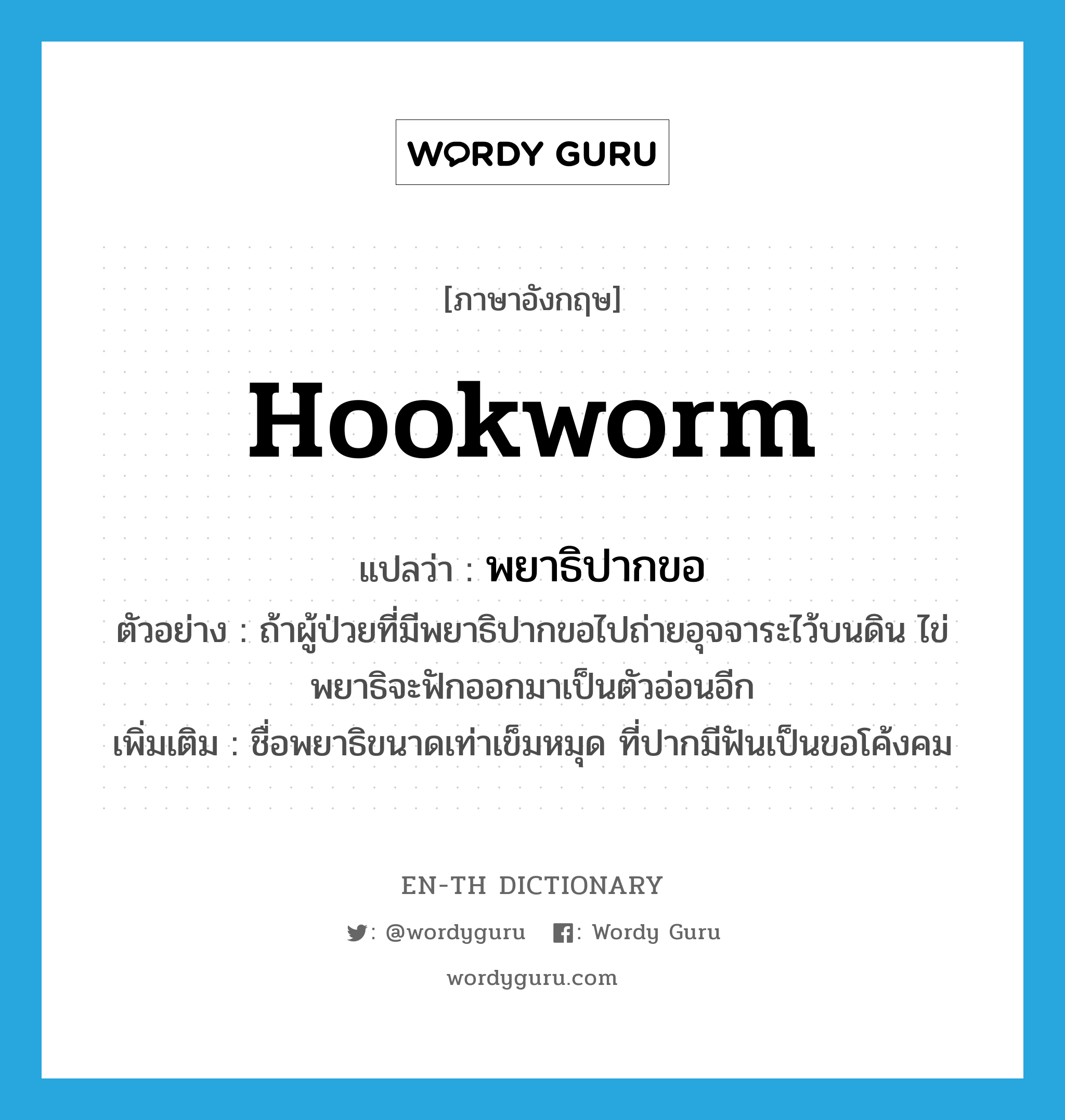 hookworm แปลว่า?, คำศัพท์ภาษาอังกฤษ hookworm แปลว่า พยาธิปากขอ ประเภท N ตัวอย่าง ถ้าผู้ป่วยที่มีพยาธิปากขอไปถ่ายอุจจาระไว้บนดิน ไข่พยาธิจะฟักออกมาเป็นตัวอ่อนอีก เพิ่มเติม ชื่อพยาธิขนาดเท่าเข็มหมุด ที่ปากมีฟันเป็นขอโค้งคม หมวด N