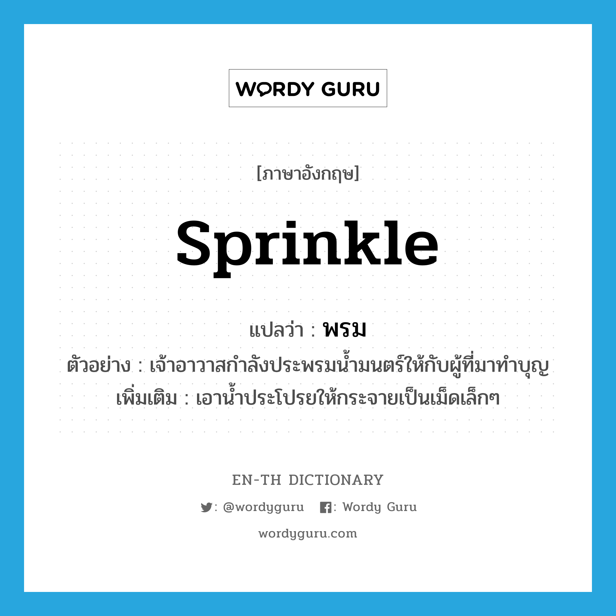 sprinkle แปลว่า?, คำศัพท์ภาษาอังกฤษ sprinkle แปลว่า พรม ประเภท V ตัวอย่าง เจ้าอาวาสกำลังประพรมน้ำมนตร์ให้กับผู้ที่มาทำบุญ เพิ่มเติม เอาน้ำประโปรยให้กระจายเป็นเม็ดเล็กๆ หมวด V