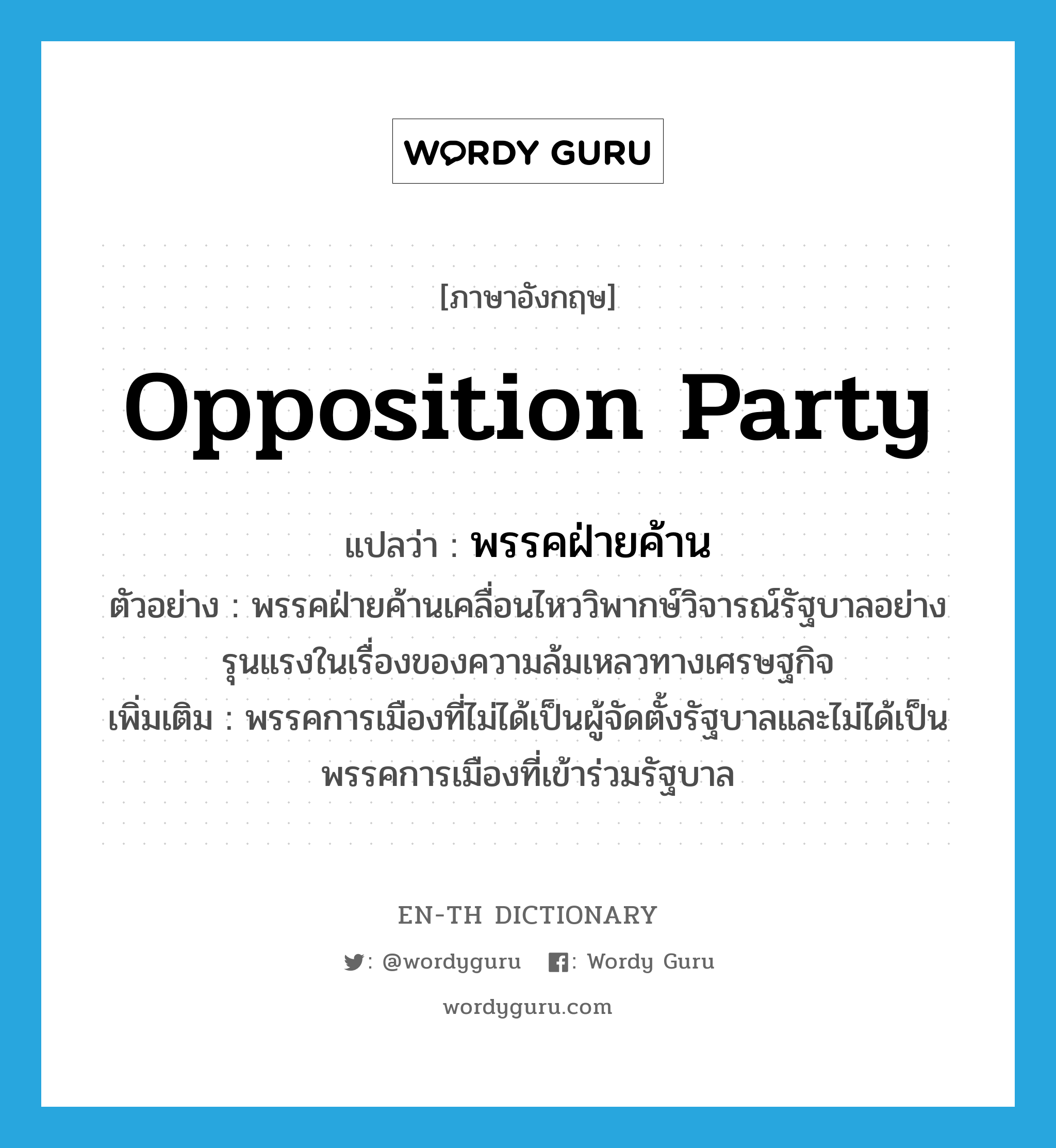opposition party แปลว่า?, คำศัพท์ภาษาอังกฤษ opposition party แปลว่า พรรคฝ่ายค้าน ประเภท N ตัวอย่าง พรรคฝ่ายค้านเคลื่อนไหววิพากษ์วิจารณ์รัฐบาลอย่างรุนแรงในเรื่องของความล้มเหลวทางเศรษฐกิจ เพิ่มเติม พรรคการเมืองที่ไม่ได้เป็นผู้จัดตั้งรัฐบาลและไม่ได้เป็นพรรคการเมืองที่เข้าร่วมรัฐบาล หมวด N